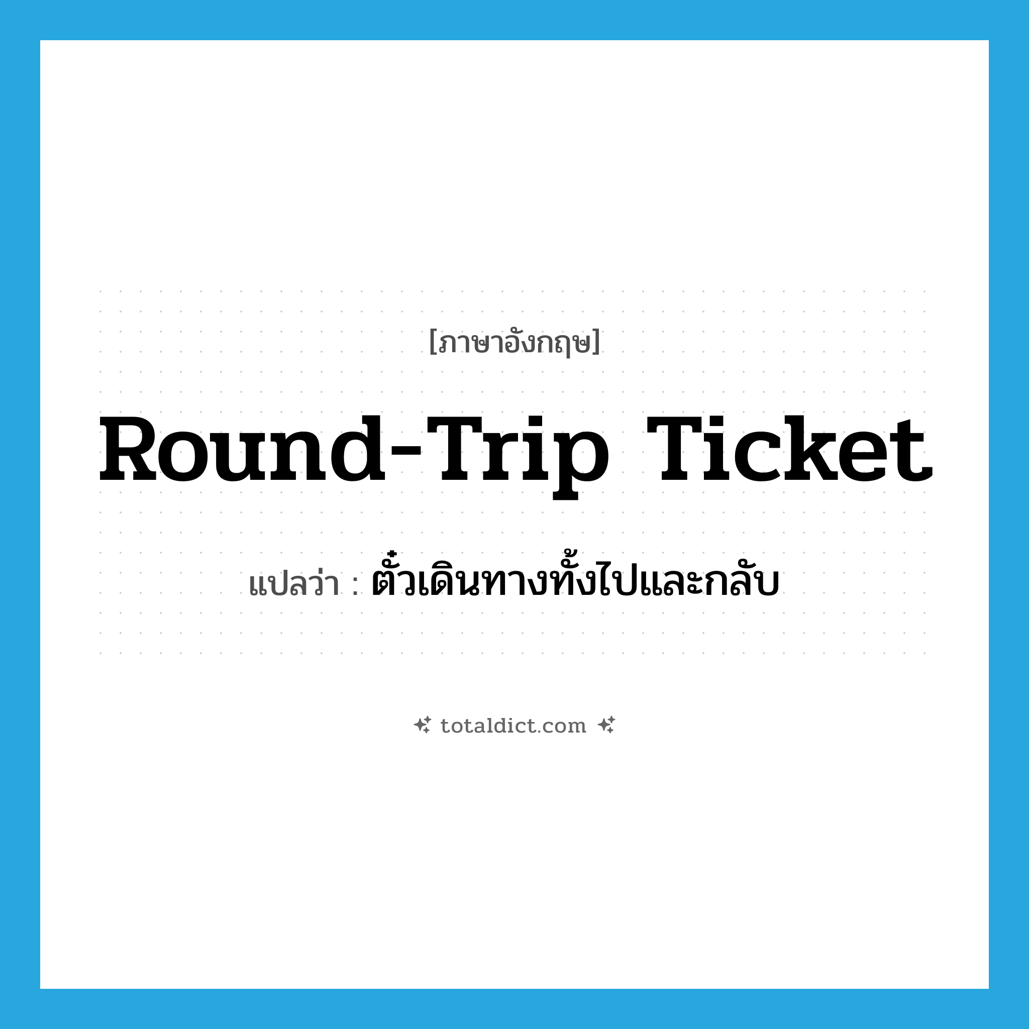 round-trip ticket แปลว่า?, คำศัพท์ภาษาอังกฤษ round-trip ticket แปลว่า ตั๋วเดินทางทั้งไปและกลับ ประเภท N หมวด N