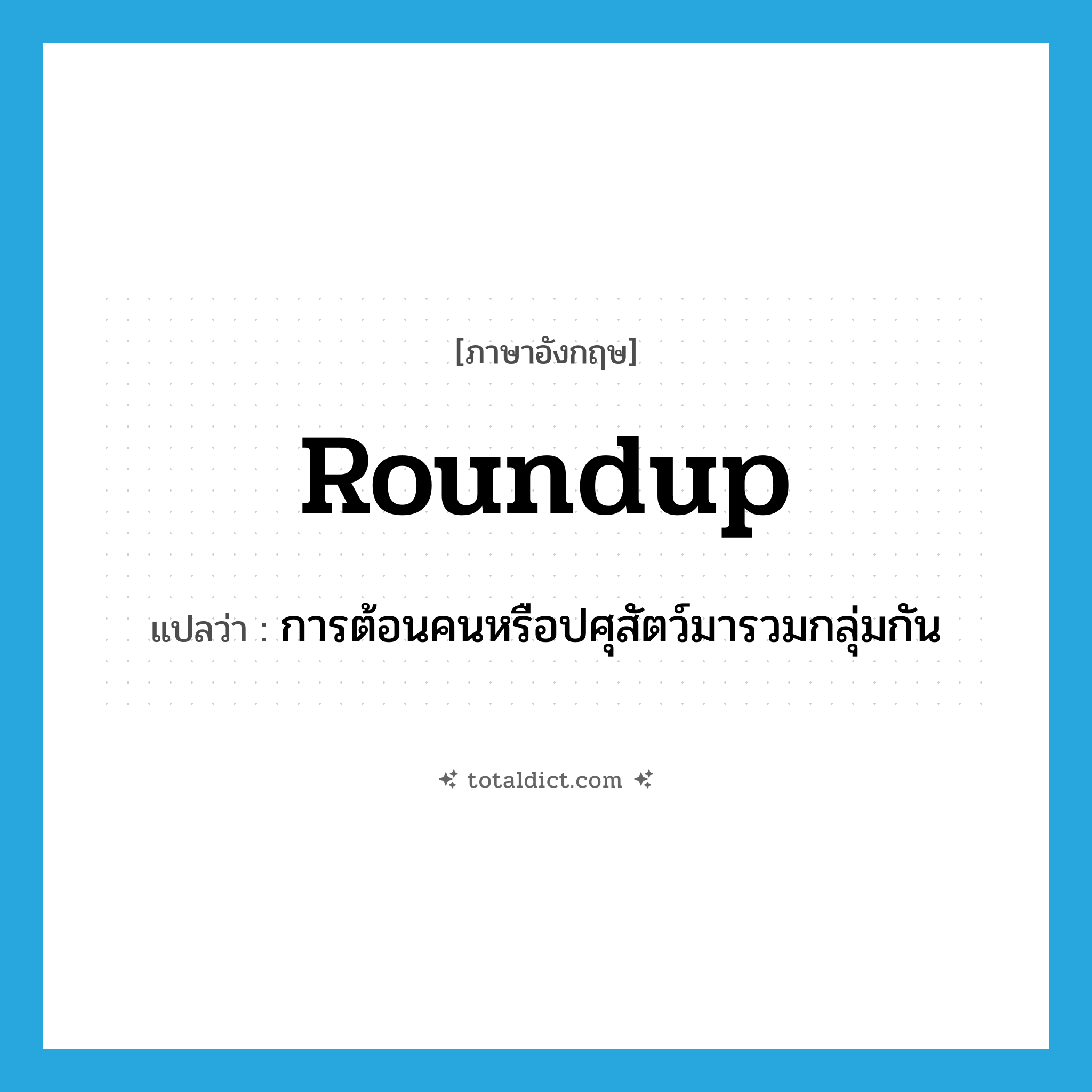 roundup แปลว่า?, คำศัพท์ภาษาอังกฤษ roundup แปลว่า การต้อนคนหรือปศุสัตว์มารวมกลุ่มกัน ประเภท N หมวด N