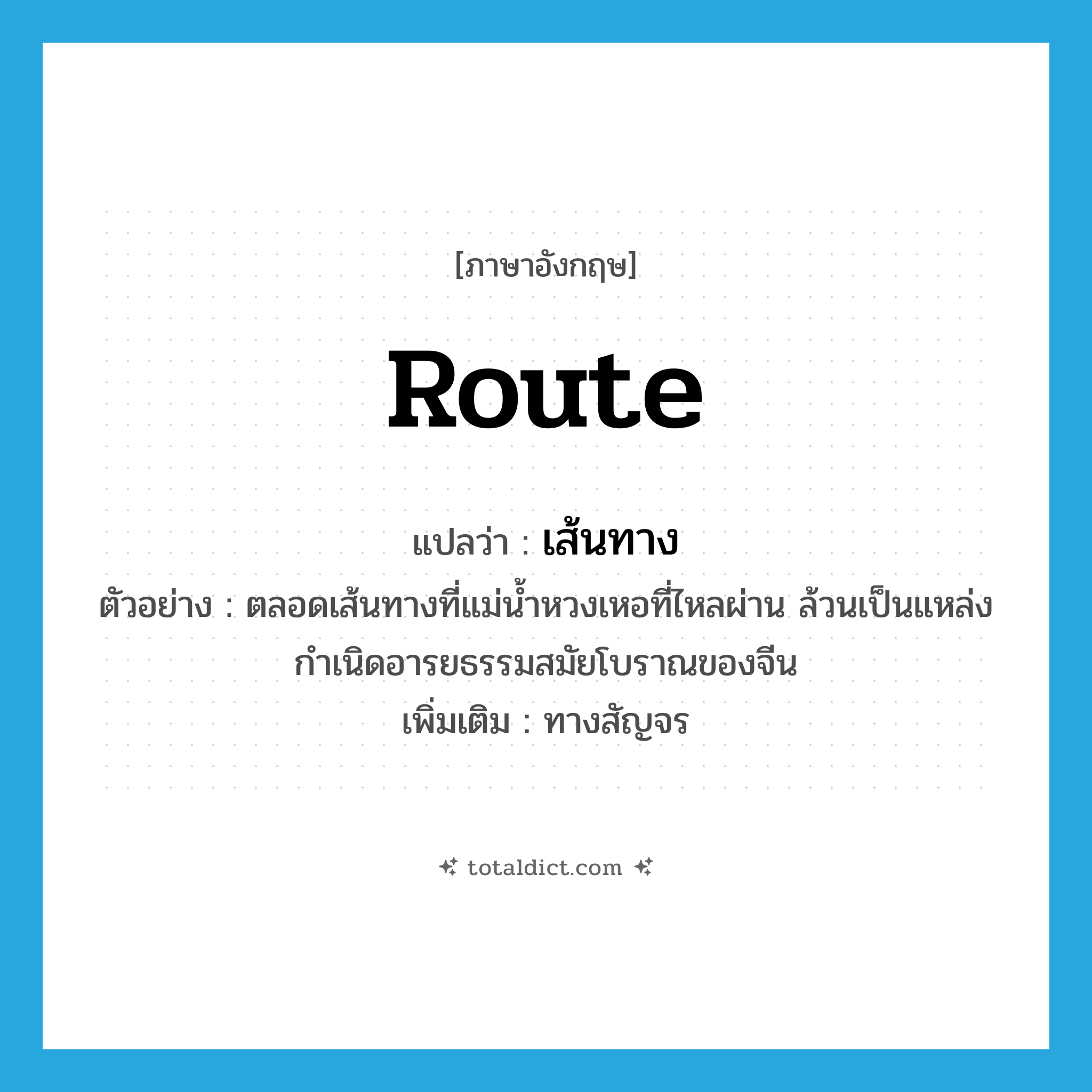 route แปลว่า?, คำศัพท์ภาษาอังกฤษ route แปลว่า เส้นทาง ประเภท N ตัวอย่าง ตลอดเส้นทางที่แม่น้ำหวงเหอที่ไหลผ่าน ล้วนเป็นแหล่งกำเนิดอารยธรรมสมัยโบราณของจีน เพิ่มเติม ทางสัญจร หมวด N