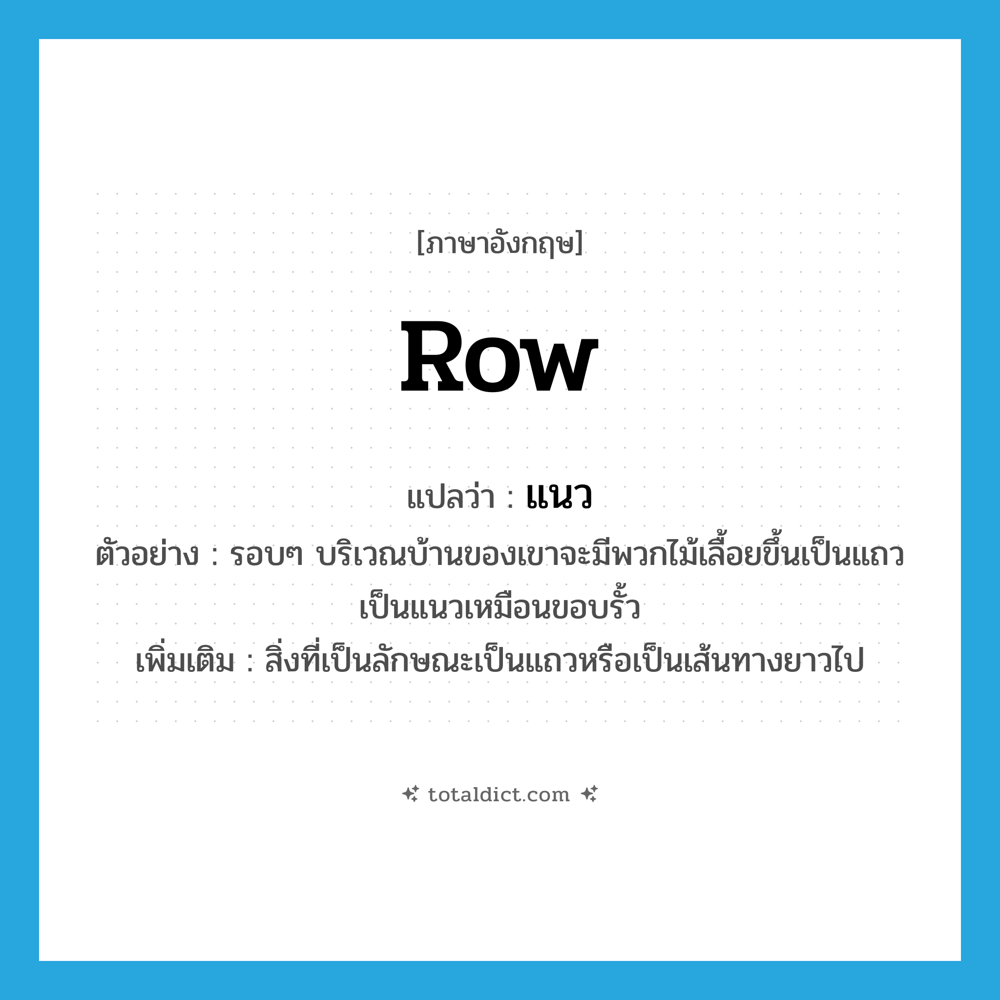 row แปลว่า?, คำศัพท์ภาษาอังกฤษ row แปลว่า แนว ประเภท N ตัวอย่าง รอบๆ บริเวณบ้านของเขาจะมีพวกไม้เลื้อยขึ้นเป็นแถวเป็นแนวเหมือนขอบรั้ว เพิ่มเติม สิ่งที่เป็นลักษณะเป็นแถวหรือเป็นเส้นทางยาวไป หมวด N