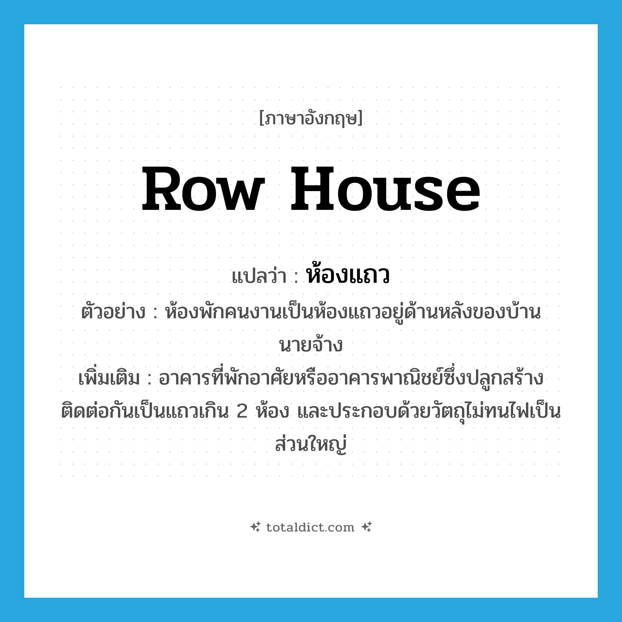 row house แปลว่า?, คำศัพท์ภาษาอังกฤษ row house แปลว่า ห้องแถว ประเภท N ตัวอย่าง ห้องพักคนงานเป็นห้องแถวอยู่ด้านหลังของบ้านนายจ้าง เพิ่มเติม อาคารที่พักอาศัยหรืออาคารพาณิชย์ซึ่งปลูกสร้างติดต่อกันเป็นแถวเกิน 2 ห้อง และประกอบด้วยวัตถุไม่ทนไฟเป็นส่วนใหญ่ หมวด N