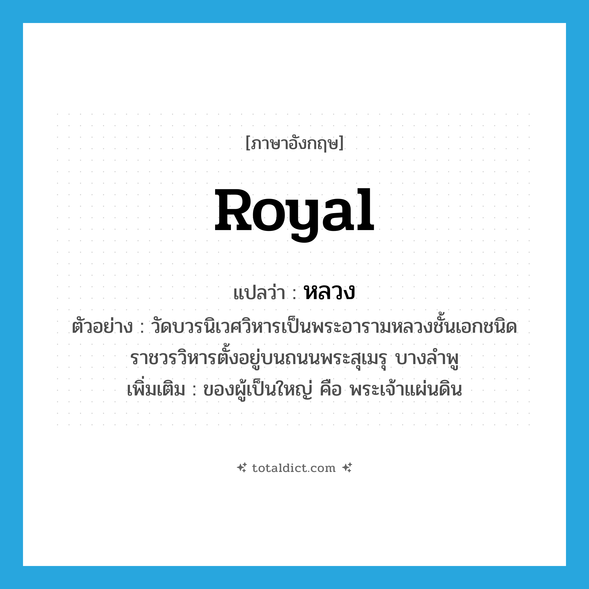 royal แปลว่า?, คำศัพท์ภาษาอังกฤษ royal แปลว่า หลวง ประเภท ADJ ตัวอย่าง วัดบวรนิเวศวิหารเป็นพระอารามหลวงชั้นเอกชนิดราชวรวิหารตั้งอยู่บนถนนพระสุเมรุ บางลำพู เพิ่มเติม ของผู้เป็นใหญ่ คือ พระเจ้าแผ่นดิน หมวด ADJ