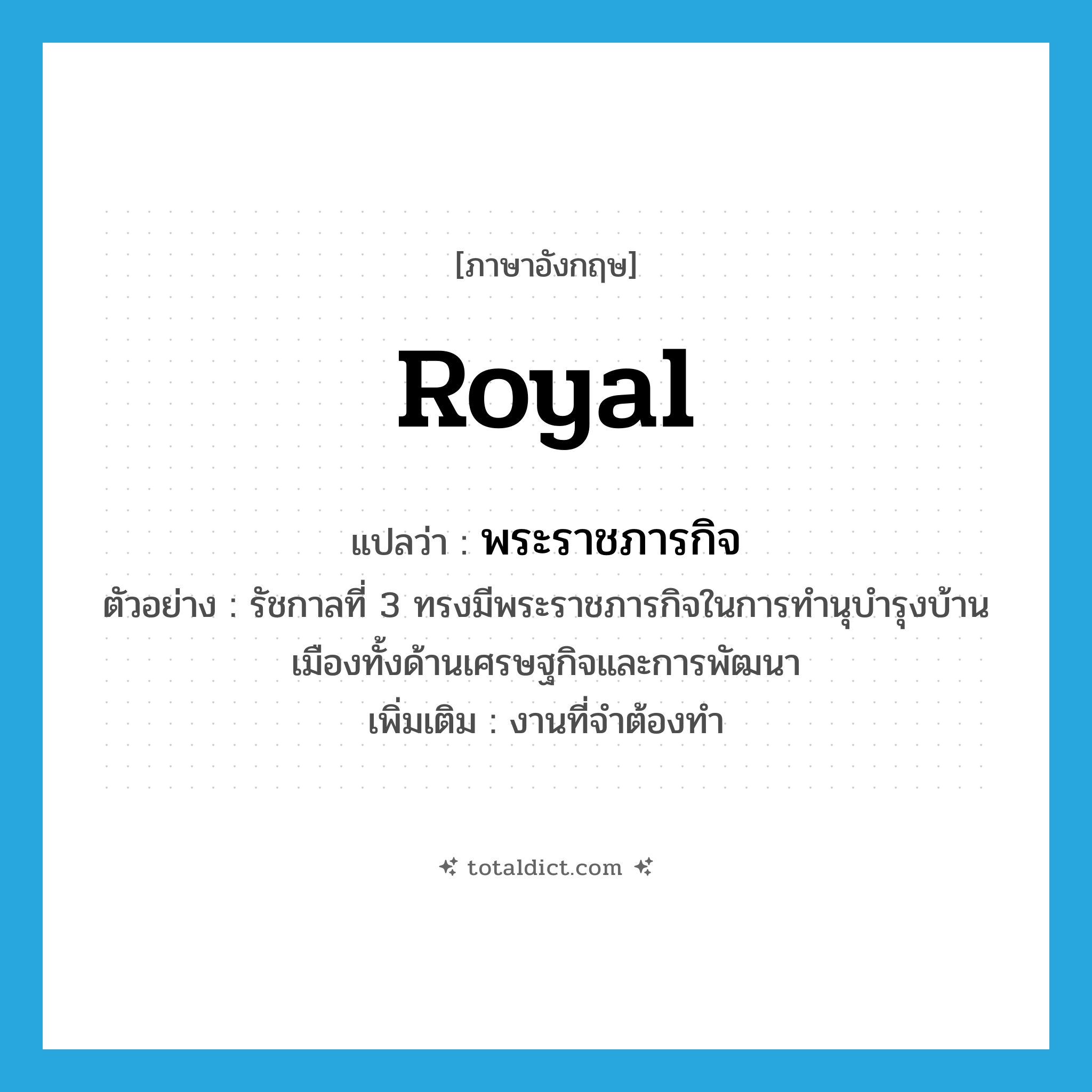 royal แปลว่า?, คำศัพท์ภาษาอังกฤษ royal แปลว่า พระราชภารกิจ ประเภท N ตัวอย่าง รัชกาลที่ 3 ทรงมีพระราชภารกิจในการทำนุบำรุงบ้านเมืองทั้งด้านเศรษฐกิจและการพัฒนา เพิ่มเติม งานที่จำต้องทำ หมวด N