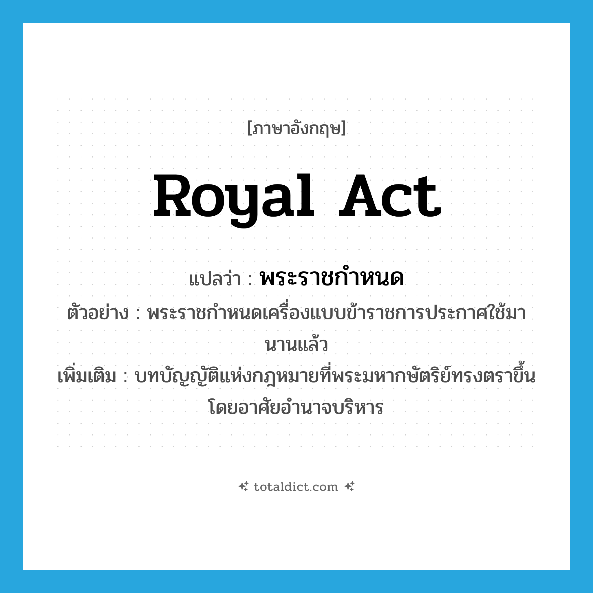 royal act แปลว่า?, คำศัพท์ภาษาอังกฤษ royal act แปลว่า พระราชกำหนด ประเภท N ตัวอย่าง พระราชกำหนดเครื่องแบบข้าราชการประกาศใช้มานานแล้ว เพิ่มเติม บทบัญญัติแห่งกฎหมายที่พระมหากษัตริย์ทรงตราขึ้นโดยอาศัยอำนาจบริหาร หมวด N