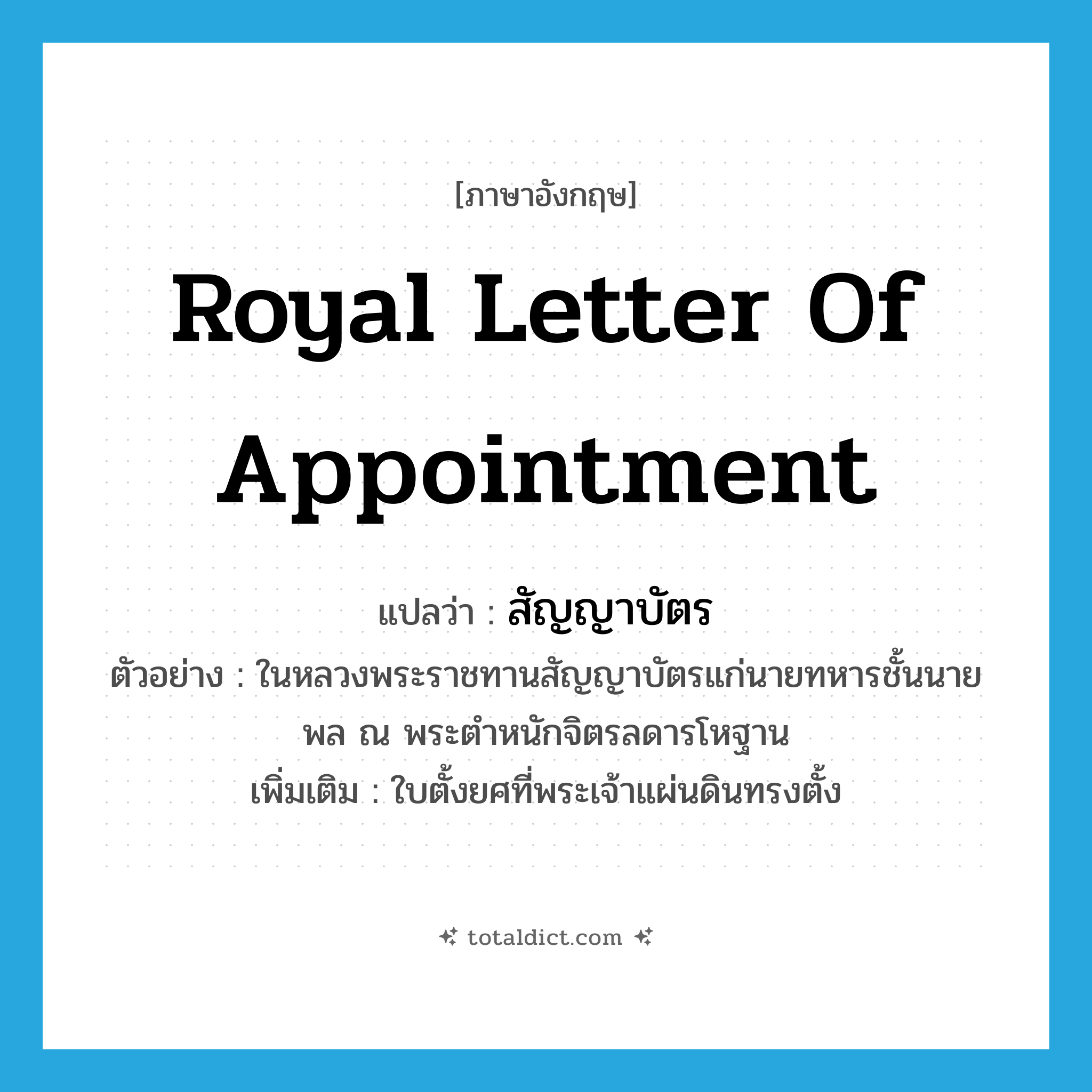 royal letter of appointment แปลว่า?, คำศัพท์ภาษาอังกฤษ royal letter of appointment แปลว่า สัญญาบัตร ประเภท N ตัวอย่าง ในหลวงพระราชทานสัญญาบัตรแก่นายทหารชั้นนายพล ณ พระตำหนักจิตรลดารโหฐาน เพิ่มเติม ใบตั้งยศที่พระเจ้าแผ่นดินทรงตั้ง หมวด N