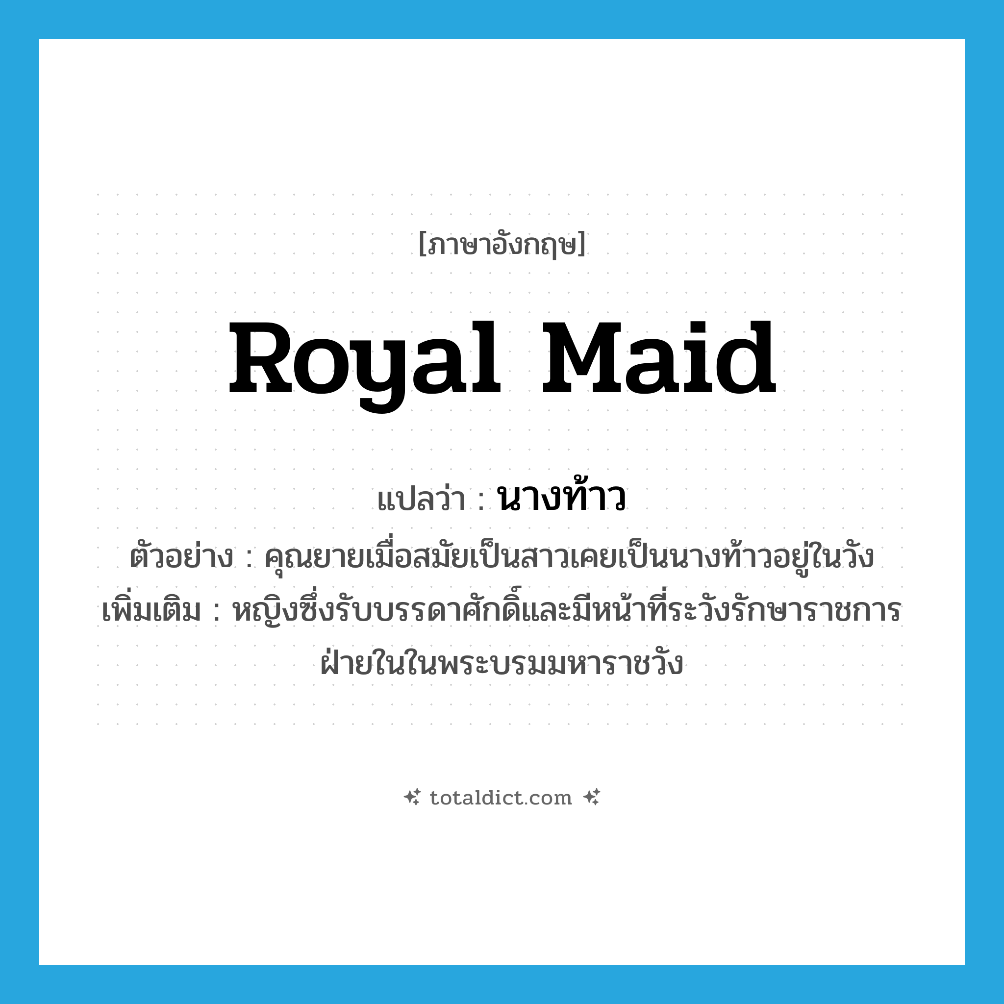 royal maid แปลว่า?, คำศัพท์ภาษาอังกฤษ royal maid แปลว่า นางท้าว ประเภท N ตัวอย่าง คุณยายเมื่อสมัยเป็นสาวเคยเป็นนางท้าวอยู่ในวัง เพิ่มเติม หญิงซึ่งรับบรรดาศักดิ์และมีหน้าที่ระวังรักษาราชการฝ่ายในในพระบรมมหาราชวัง หมวด N