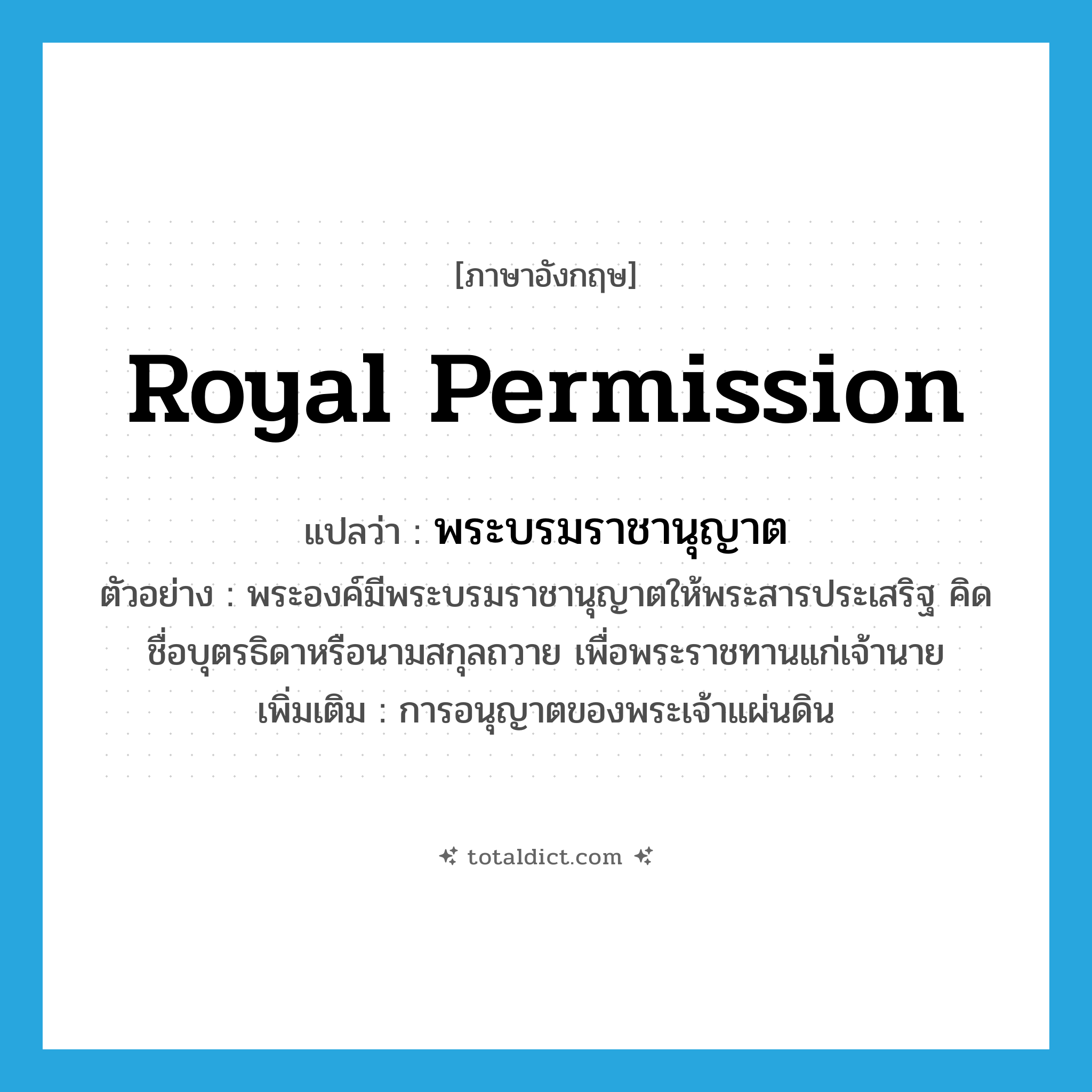 royal permission แปลว่า?, คำศัพท์ภาษาอังกฤษ royal permission แปลว่า พระบรมราชานุญาต ประเภท N ตัวอย่าง พระองค์มีพระบรมราชานุญาตให้พระสารประเสริฐ คิดชื่อบุตรธิดาหรือนามสกุลถวาย เพื่อพระราชทานแก่เจ้านาย เพิ่มเติม การอนุญาตของพระเจ้าแผ่นดิน หมวด N