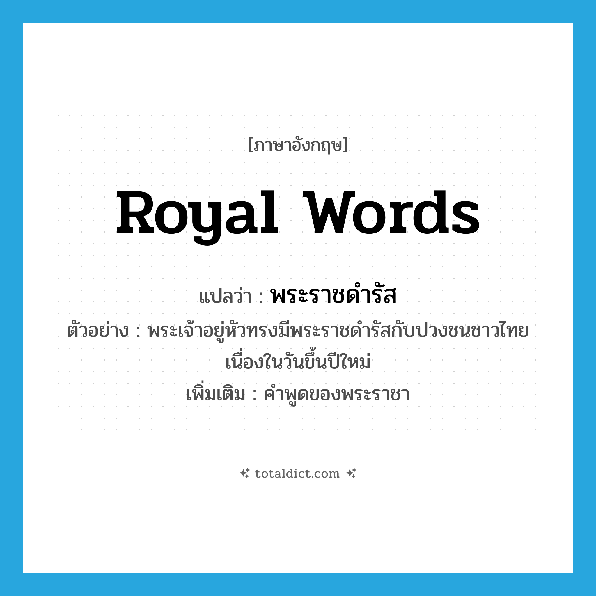 royal words แปลว่า?, คำศัพท์ภาษาอังกฤษ royal words แปลว่า พระราชดำรัส ประเภท N ตัวอย่าง พระเจ้าอยู่หัวทรงมีพระราชดำรัสกับปวงชนชาวไทยเนื่องในวันขึ้นปีใหม่ เพิ่มเติม คำพูดของพระราชา หมวด N