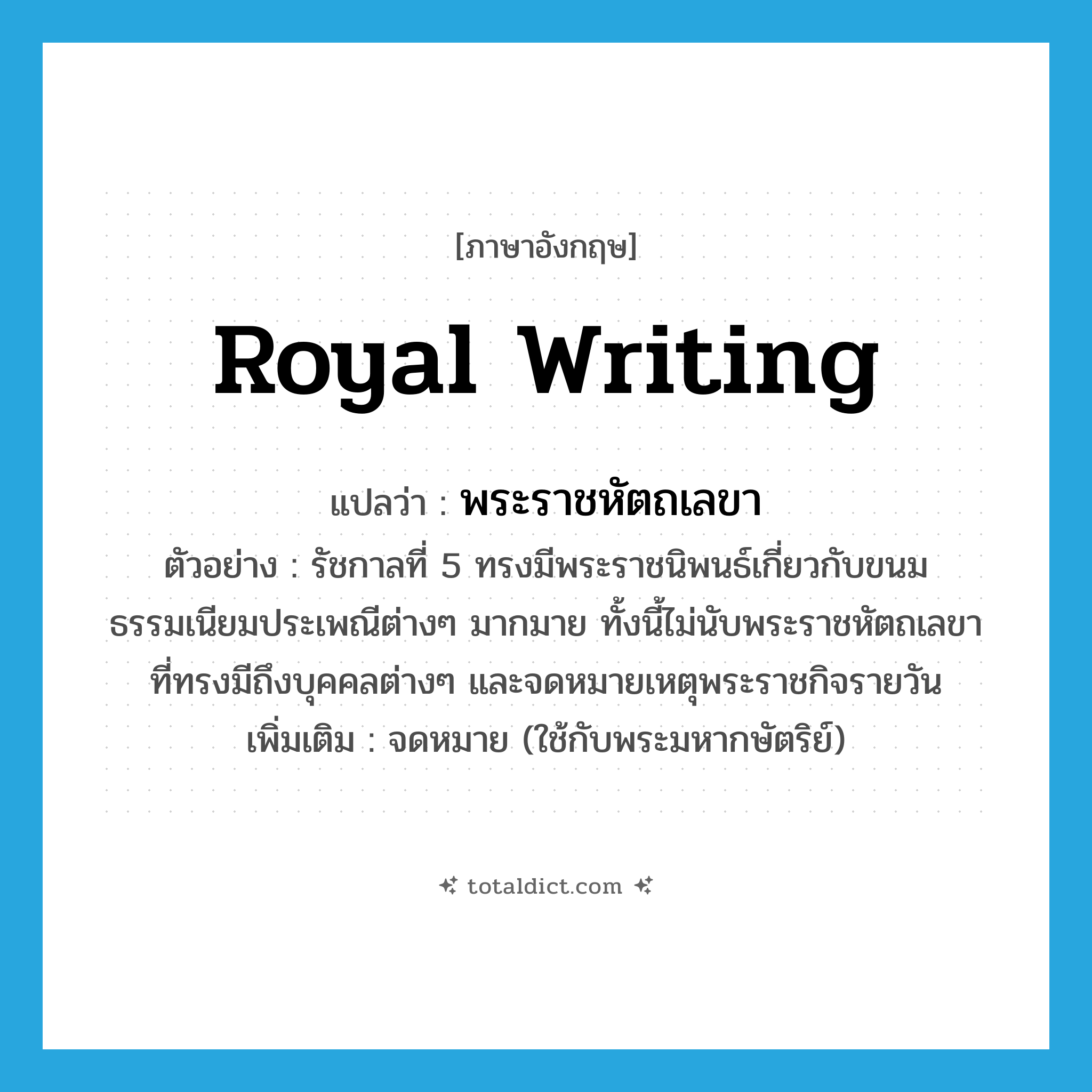 royal writing แปลว่า?, คำศัพท์ภาษาอังกฤษ royal writing แปลว่า พระราชหัตถเลขา ประเภท N ตัวอย่าง รัชกาลที่ 5 ทรงมีพระราชนิพนธ์เกี่ยวกับขนมธรรมเนียมประเพณีต่างๆ มากมาย ทั้งนี้ไม่นับพระราชหัตถเลขา ที่ทรงมีถึงบุคคลต่างๆ และจดหมายเหตุพระราชกิจรายวัน เพิ่มเติม จดหมาย (ใช้กับพระมหากษัตริย์) หมวด N