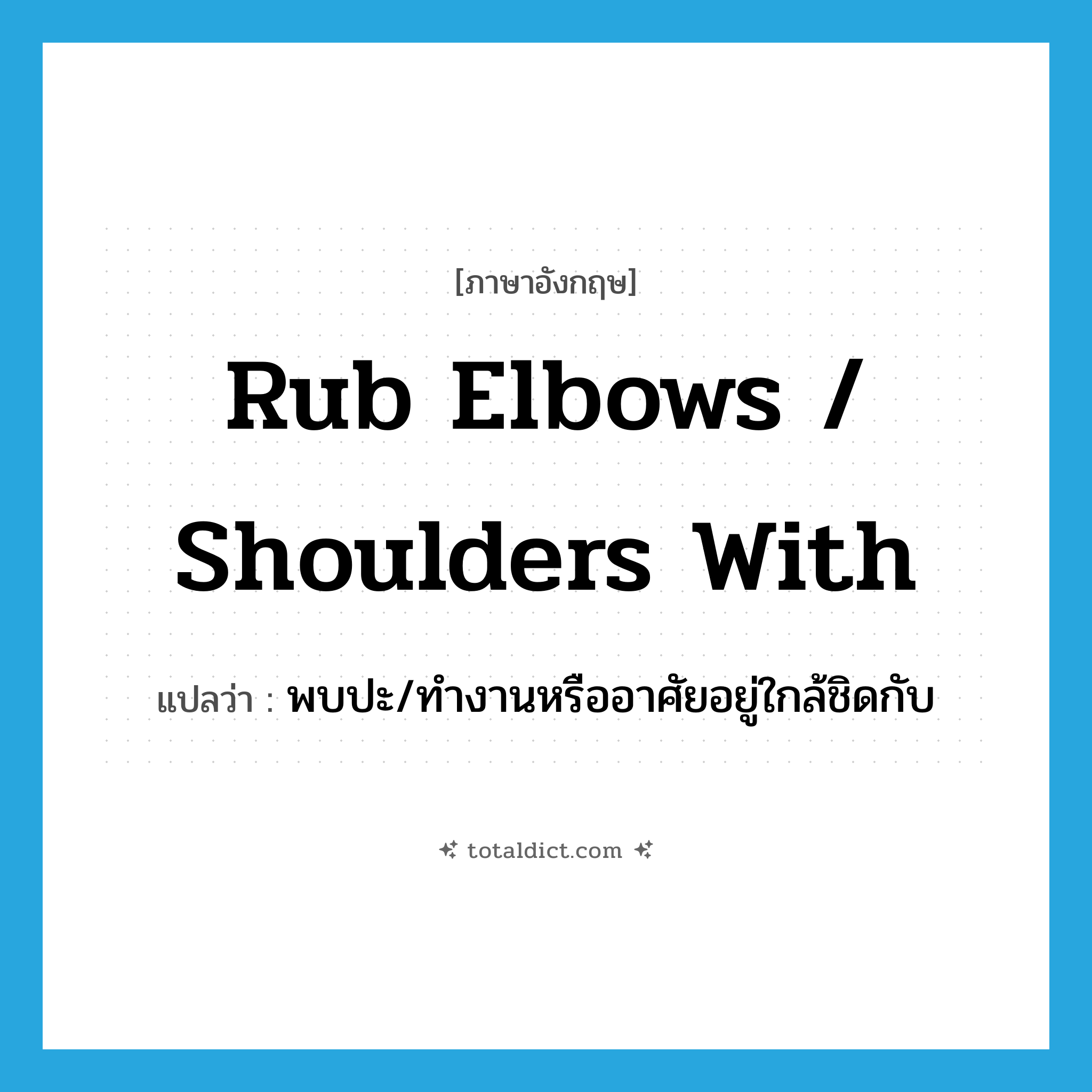 rub elbows / shoulders with แปลว่า?, คำศัพท์ภาษาอังกฤษ rub elbows / shoulders with แปลว่า พบปะ/ทำงานหรืออาศัยอยู่ใกล้ชิดกับ ประเภท IDM หมวด IDM