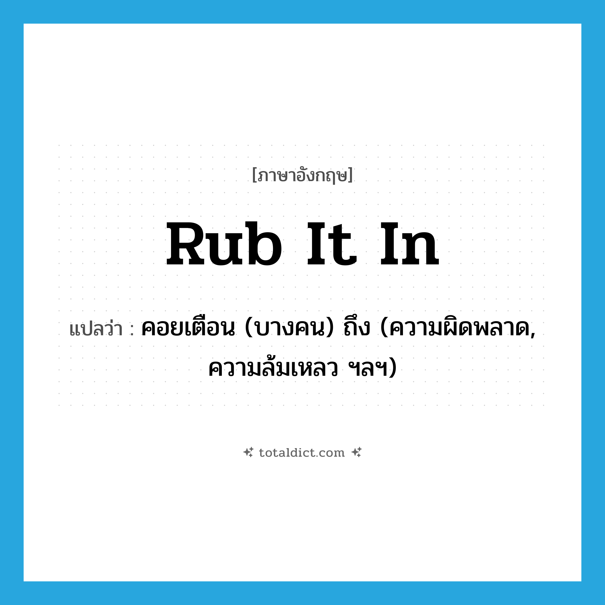 rub it in แปลว่า?, คำศัพท์ภาษาอังกฤษ rub it in แปลว่า คอยเตือน (บางคน) ถึง (ความผิดพลาด, ความล้มเหลว ฯลฯ) ประเภท PHRV หมวด PHRV