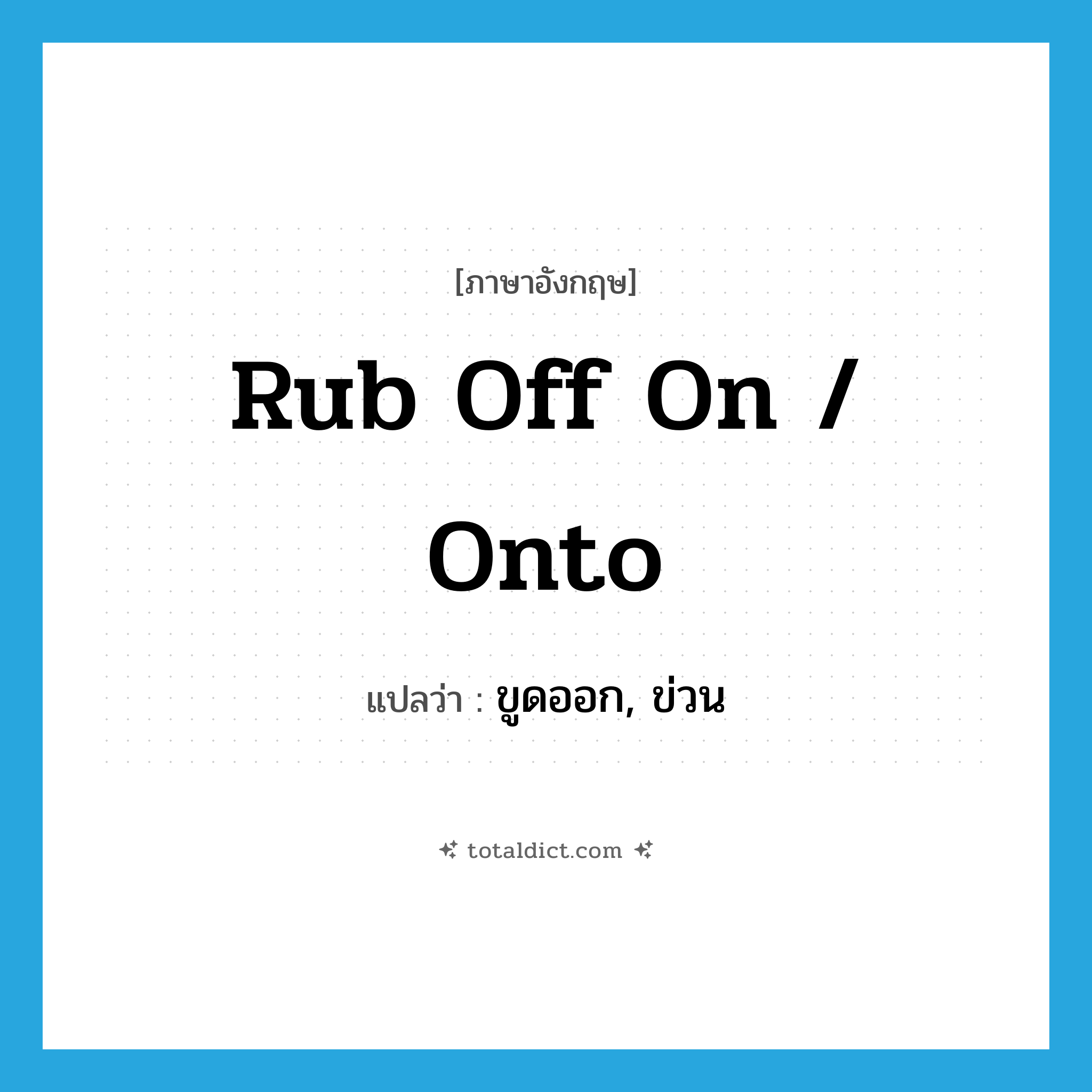 rub off on / onto แปลว่า?, คำศัพท์ภาษาอังกฤษ rub off on / onto แปลว่า ขูดออก, ข่วน ประเภท PHRV หมวด PHRV