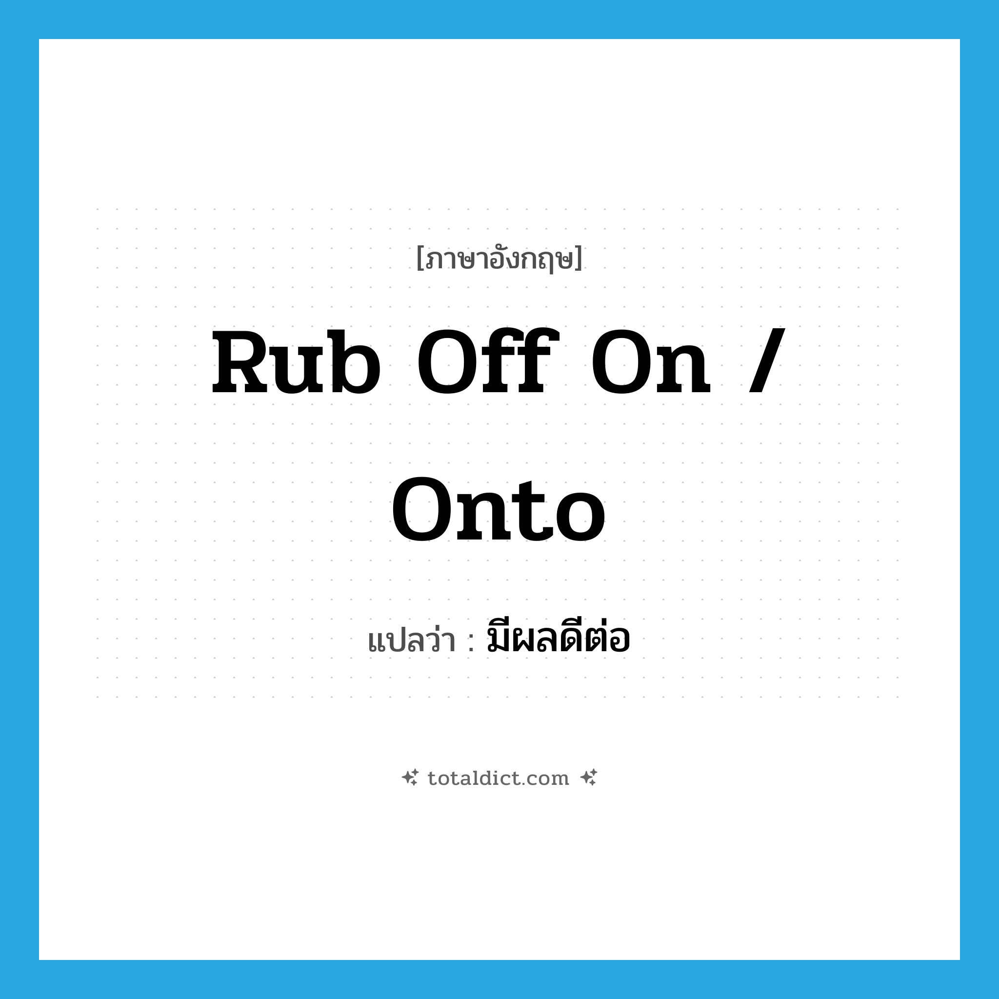 rub off on / onto แปลว่า?, คำศัพท์ภาษาอังกฤษ rub off on / onto แปลว่า มีผลดีต่อ ประเภท PHRV หมวด PHRV