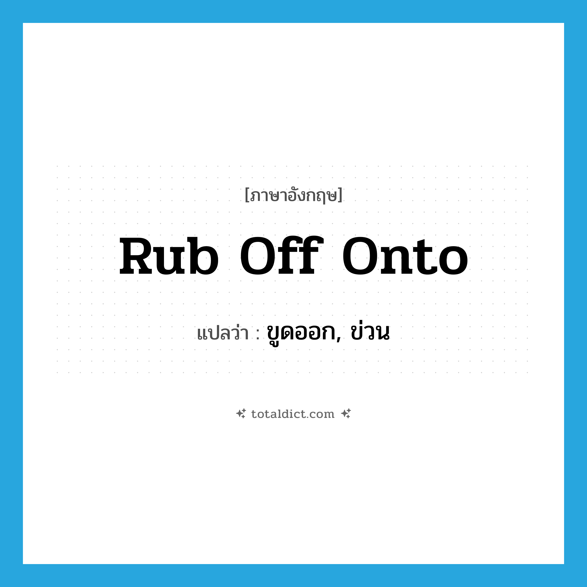 rub off onto แปลว่า?, คำศัพท์ภาษาอังกฤษ rub off onto แปลว่า ขูดออก, ข่วน ประเภท PHRV หมวด PHRV