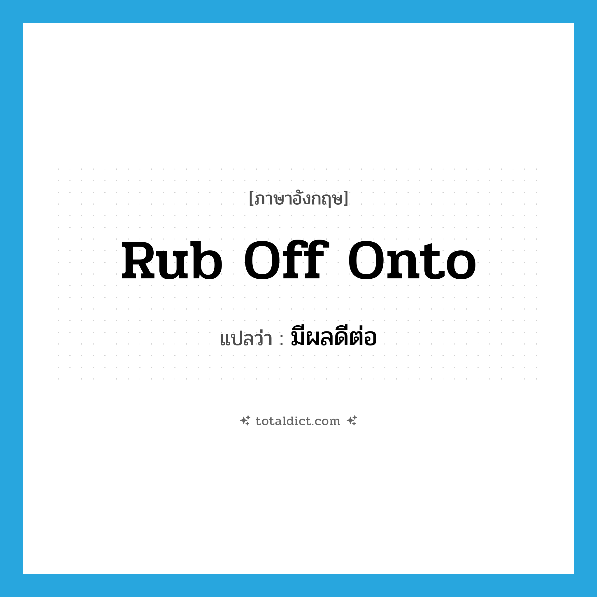 rub off onto แปลว่า?, คำศัพท์ภาษาอังกฤษ rub off onto แปลว่า มีผลดีต่อ ประเภท PHRV หมวด PHRV