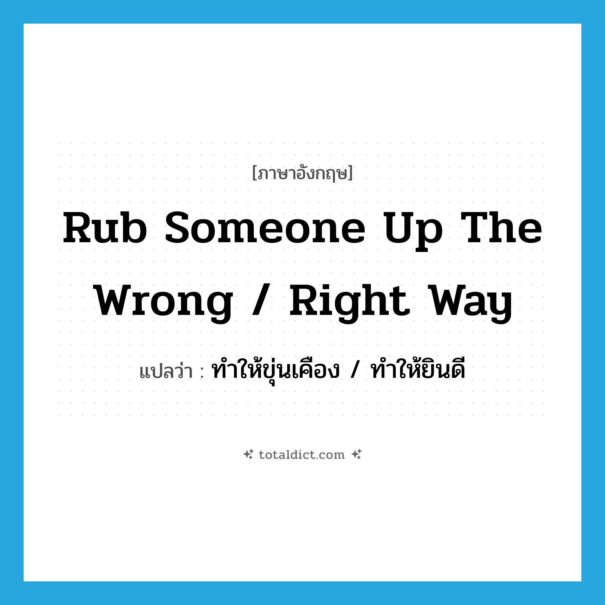 rub someone up the wrong / right way แปลว่า?, คำศัพท์ภาษาอังกฤษ rub someone up the wrong / right way แปลว่า ทำให้ขุ่นเคือง / ทำให้ยินดี ประเภท IDM หมวด IDM