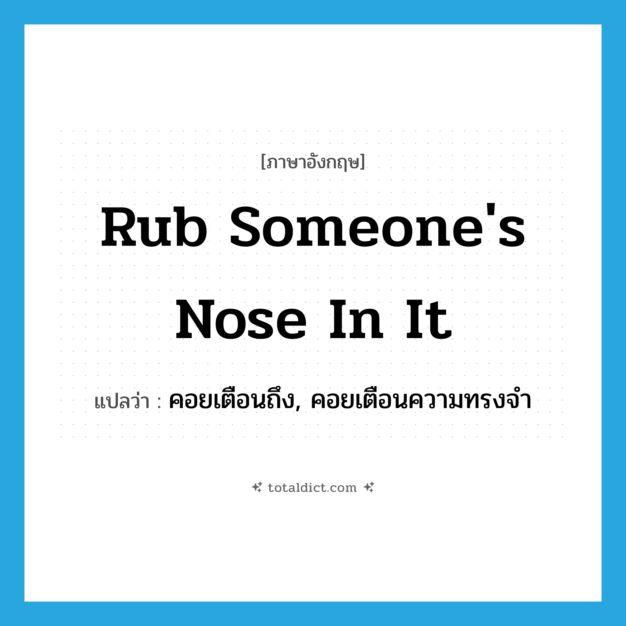 rub someone&#39;s nose in it แปลว่า?, คำศัพท์ภาษาอังกฤษ rub someone&#39;s nose in it แปลว่า คอยเตือนถึง, คอยเตือนความทรงจำ ประเภท IDM หมวด IDM