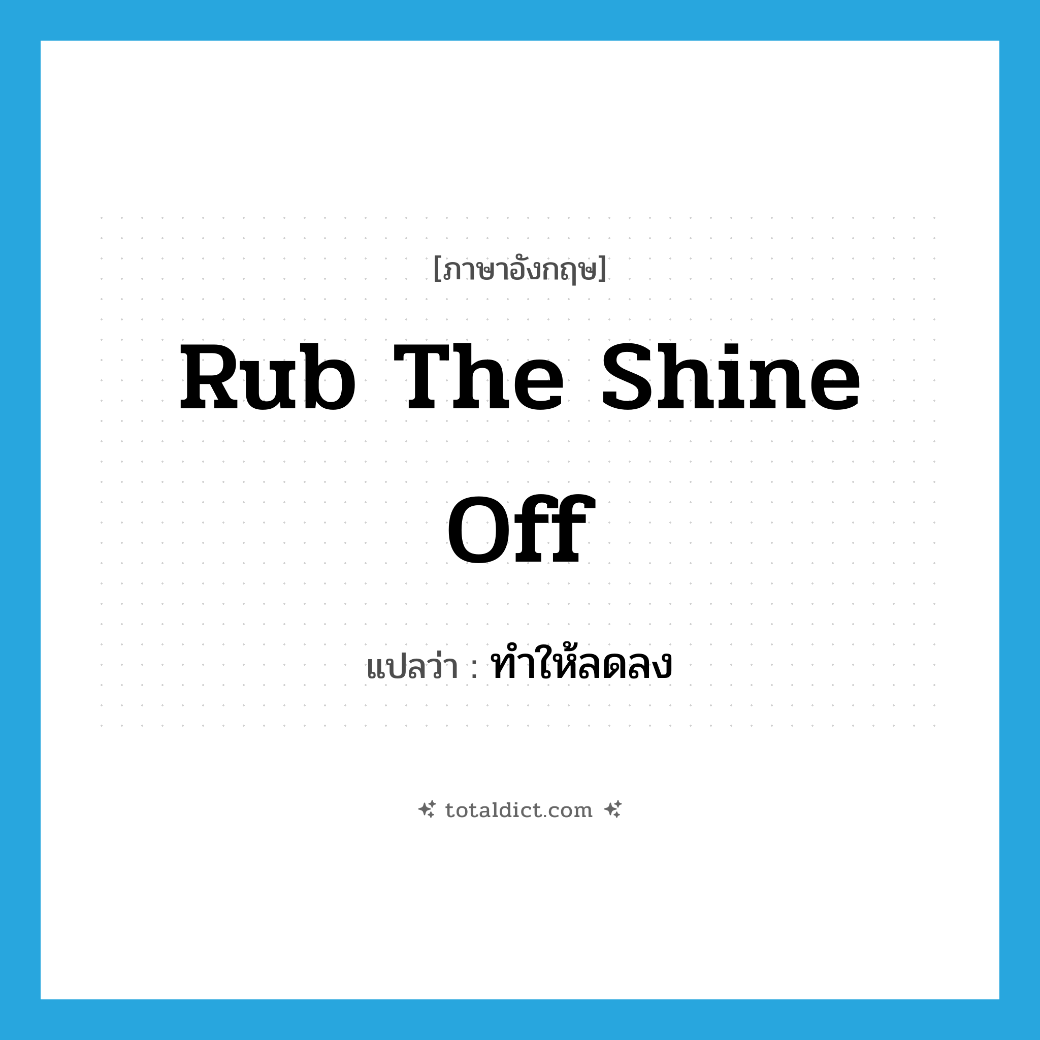 rub the shine off แปลว่า?, คำศัพท์ภาษาอังกฤษ rub the shine off แปลว่า ทำให้ลดลง ประเภท PHRV หมวด PHRV