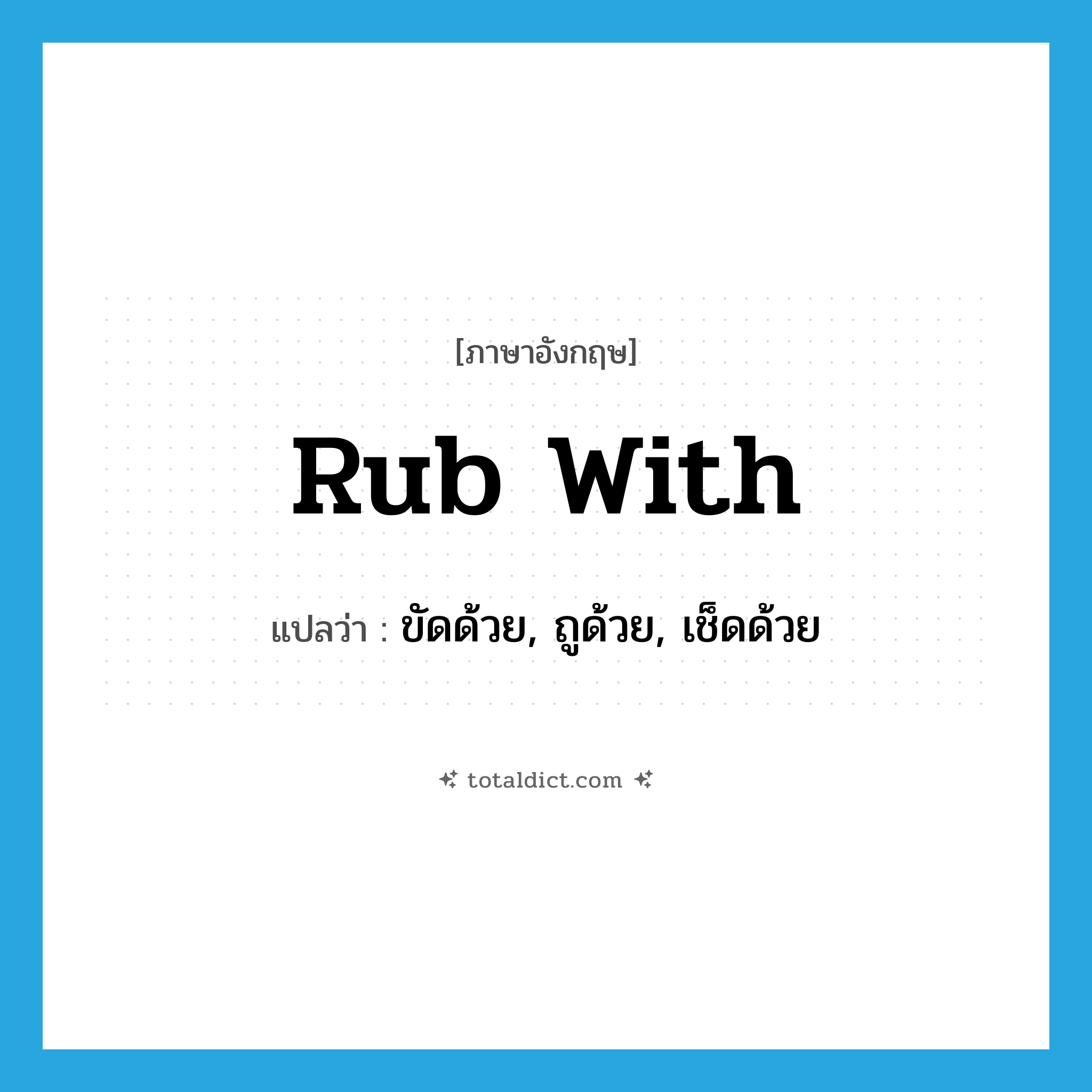 rub with แปลว่า?, คำศัพท์ภาษาอังกฤษ rub with แปลว่า ขัดด้วย, ถูด้วย, เช็ดด้วย ประเภท PHRV หมวด PHRV