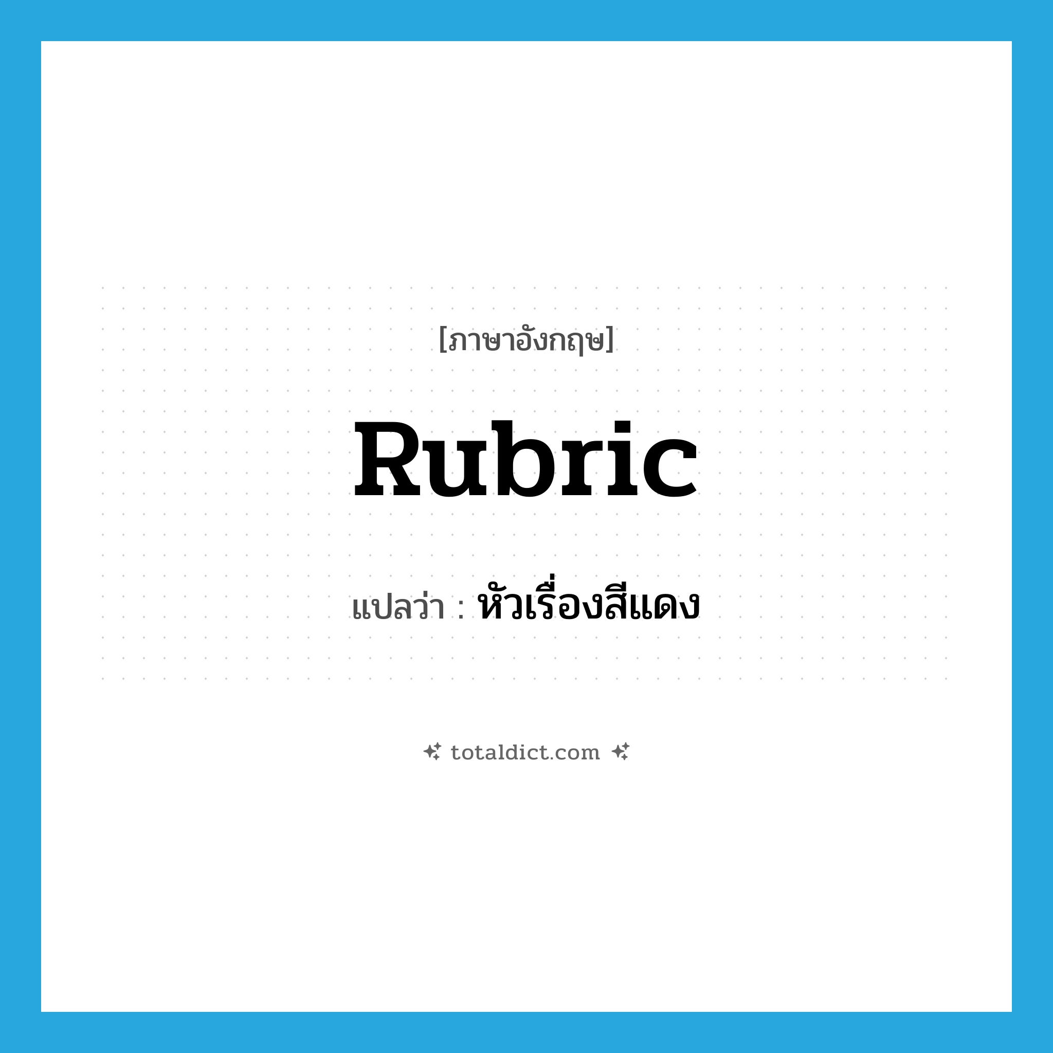 rubric แปลว่า?, คำศัพท์ภาษาอังกฤษ rubric แปลว่า หัวเรื่องสีแดง ประเภท N หมวด N