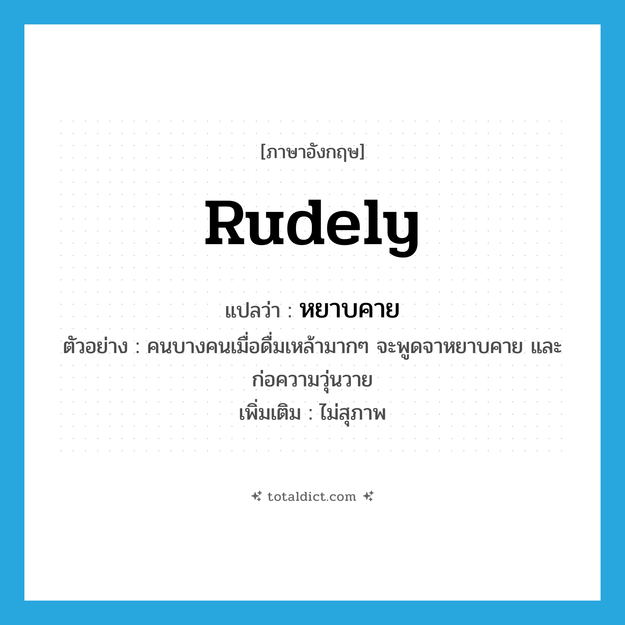 rudely แปลว่า?, คำศัพท์ภาษาอังกฤษ rudely แปลว่า หยาบคาย ประเภท ADV ตัวอย่าง คนบางคนเมื่อดื่มเหล้ามากๆ จะพูดจาหยาบคาย และก่อความวุ่นวาย เพิ่มเติม ไม่สุภาพ หมวด ADV