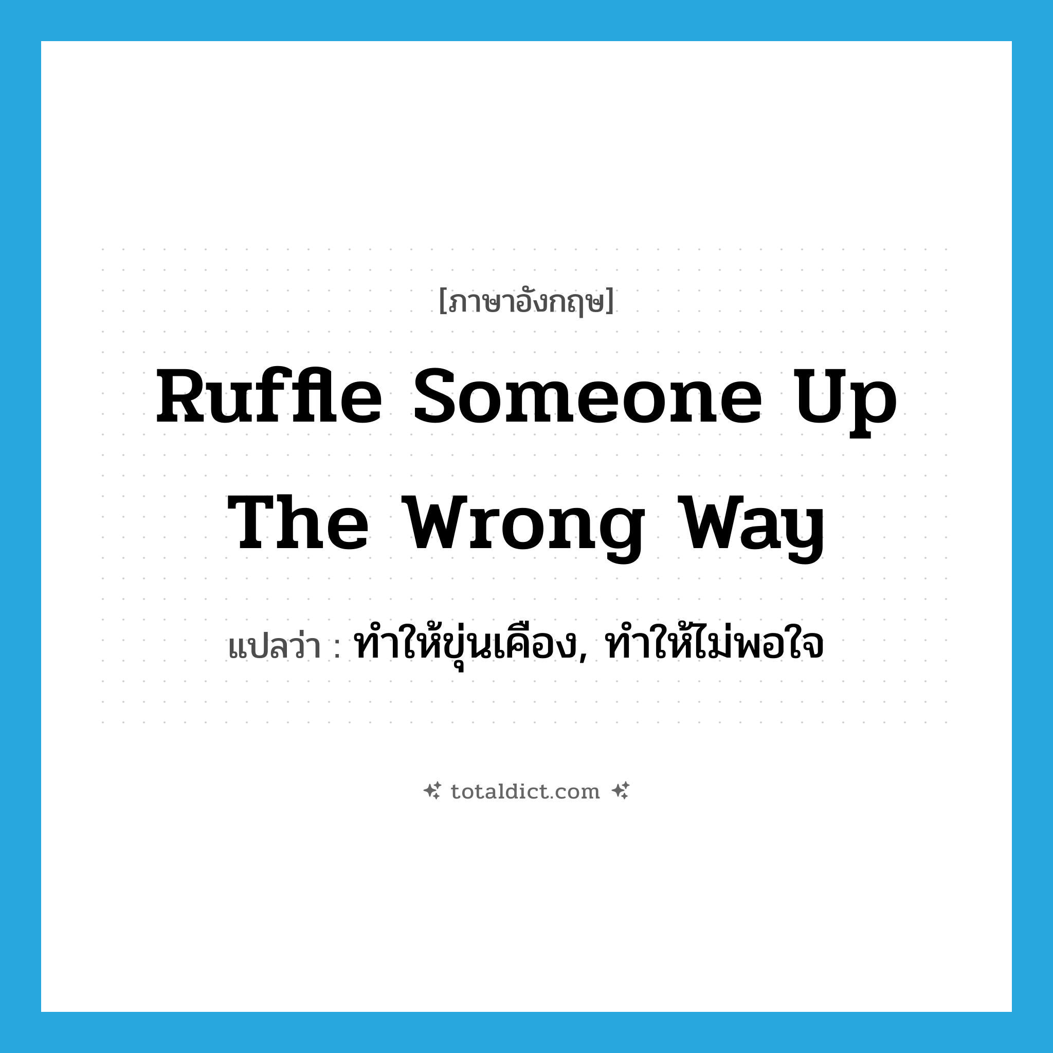 ruffle someone up the wrong way แปลว่า?, คำศัพท์ภาษาอังกฤษ ruffle someone up the wrong way แปลว่า ทำให้ขุ่นเคือง, ทำให้ไม่พอใจ ประเภท IDM หมวด IDM