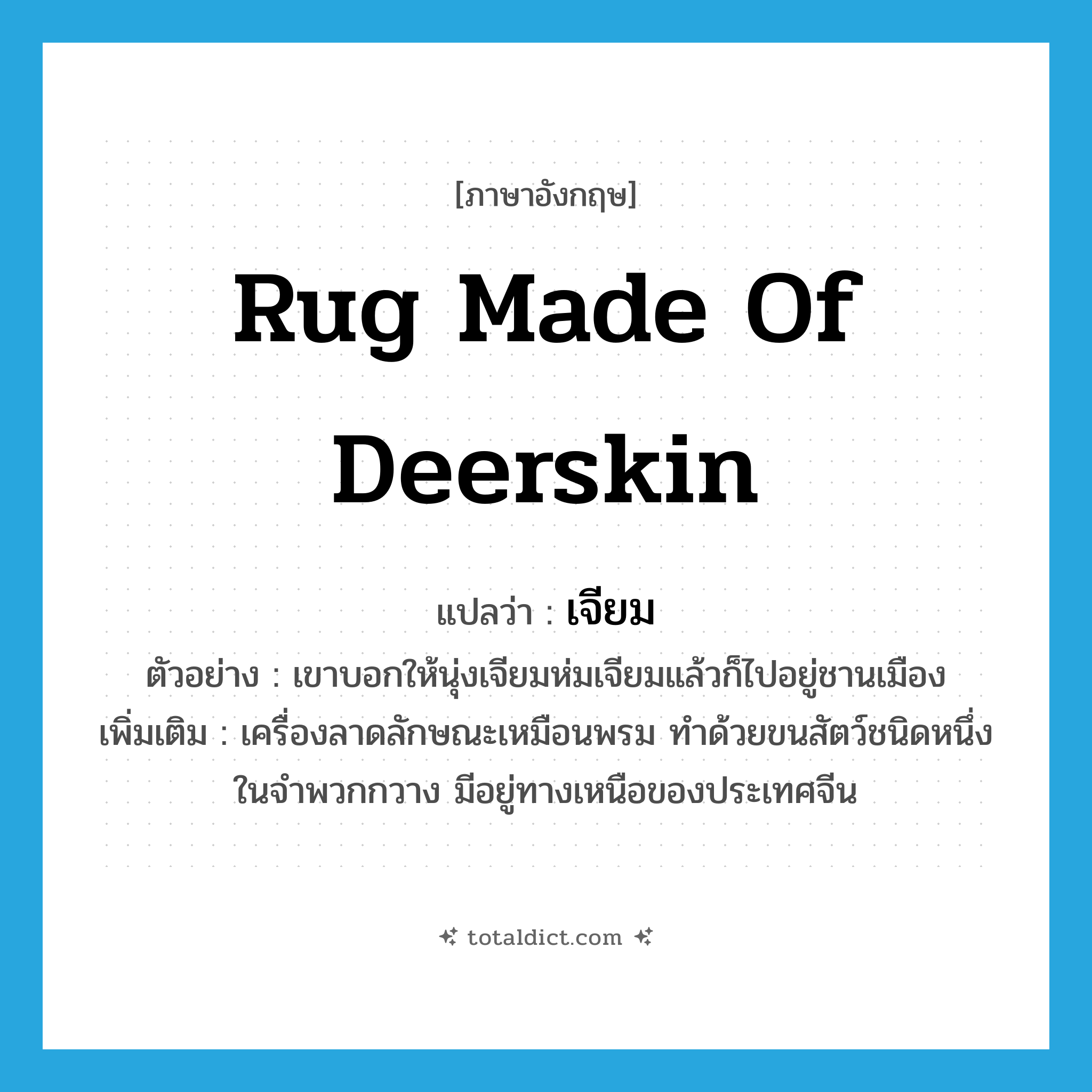 rug made of deerskin แปลว่า?, คำศัพท์ภาษาอังกฤษ rug made of deerskin แปลว่า เจียม ประเภท N ตัวอย่าง เขาบอกให้นุ่งเจียมห่มเจียมแล้วก็ไปอยู่ชานเมือง เพิ่มเติม เครื่องลาดลักษณะเหมือนพรม ทำด้วยขนสัตว์ชนิดหนึ่งในจำพวกกวาง มีอยู่ทางเหนือของประเทศจีน หมวด N