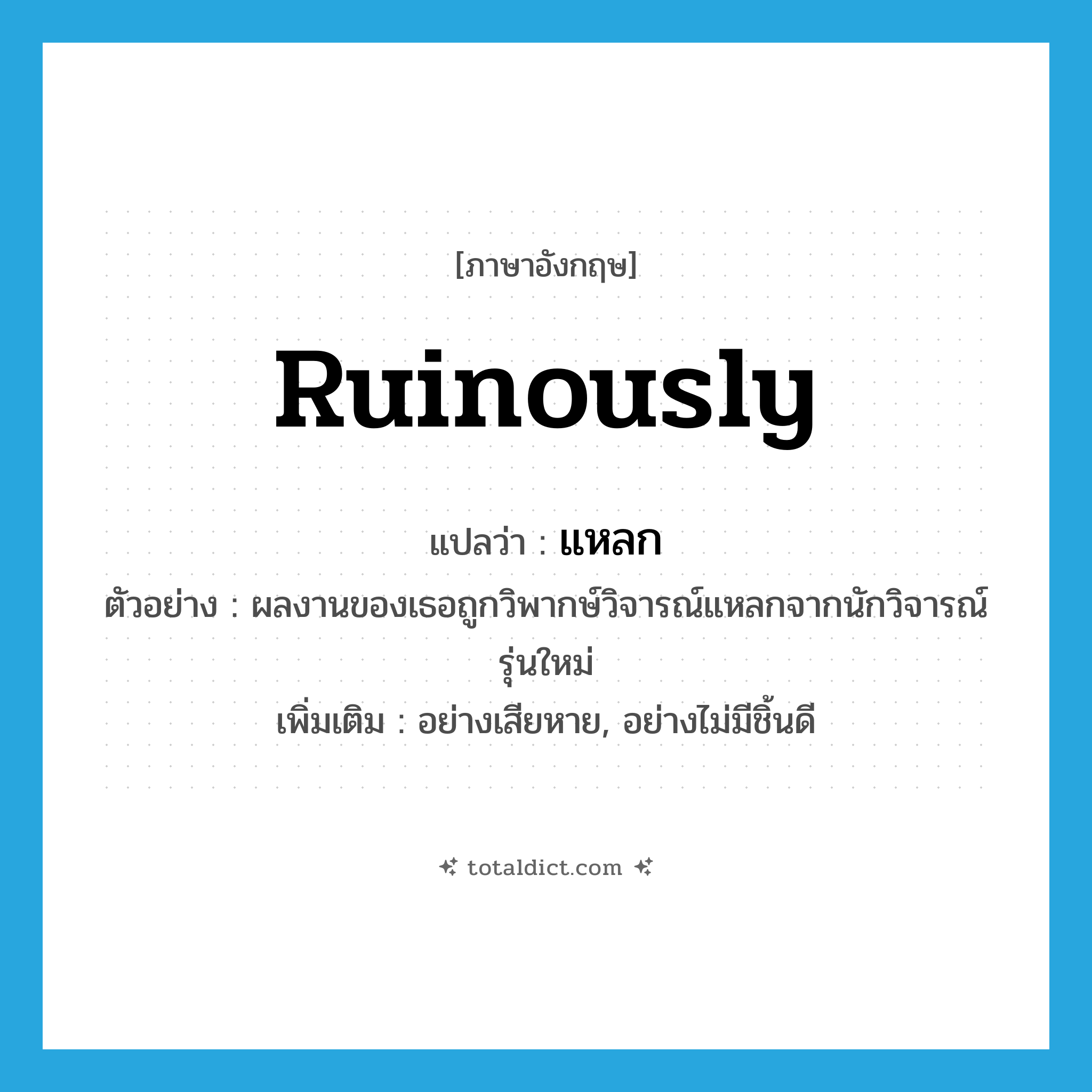 ruinously แปลว่า?, คำศัพท์ภาษาอังกฤษ ruinously แปลว่า แหลก ประเภท ADV ตัวอย่าง ผลงานของเธอถูกวิพากษ์วิจารณ์แหลกจากนักวิจารณ์รุ่นใหม่ เพิ่มเติม อย่างเสียหาย, อย่างไม่มีชิ้นดี หมวด ADV