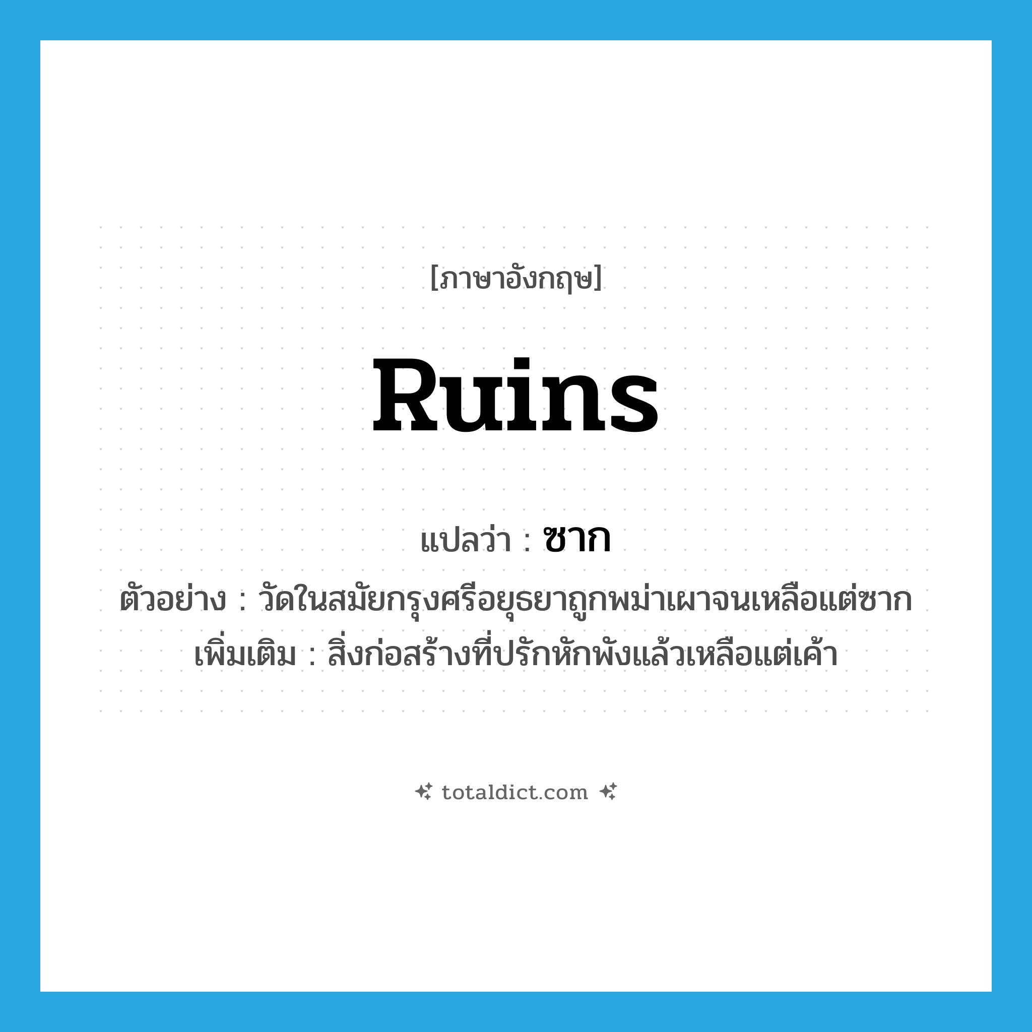 ruins แปลว่า?, คำศัพท์ภาษาอังกฤษ ruins แปลว่า ซาก ประเภท N ตัวอย่าง วัดในสมัยกรุงศรีอยุธยาถูกพม่าเผาจนเหลือแต่ซาก เพิ่มเติม สิ่งก่อสร้างที่ปรักหักพังแล้วเหลือแต่เค้า หมวด N