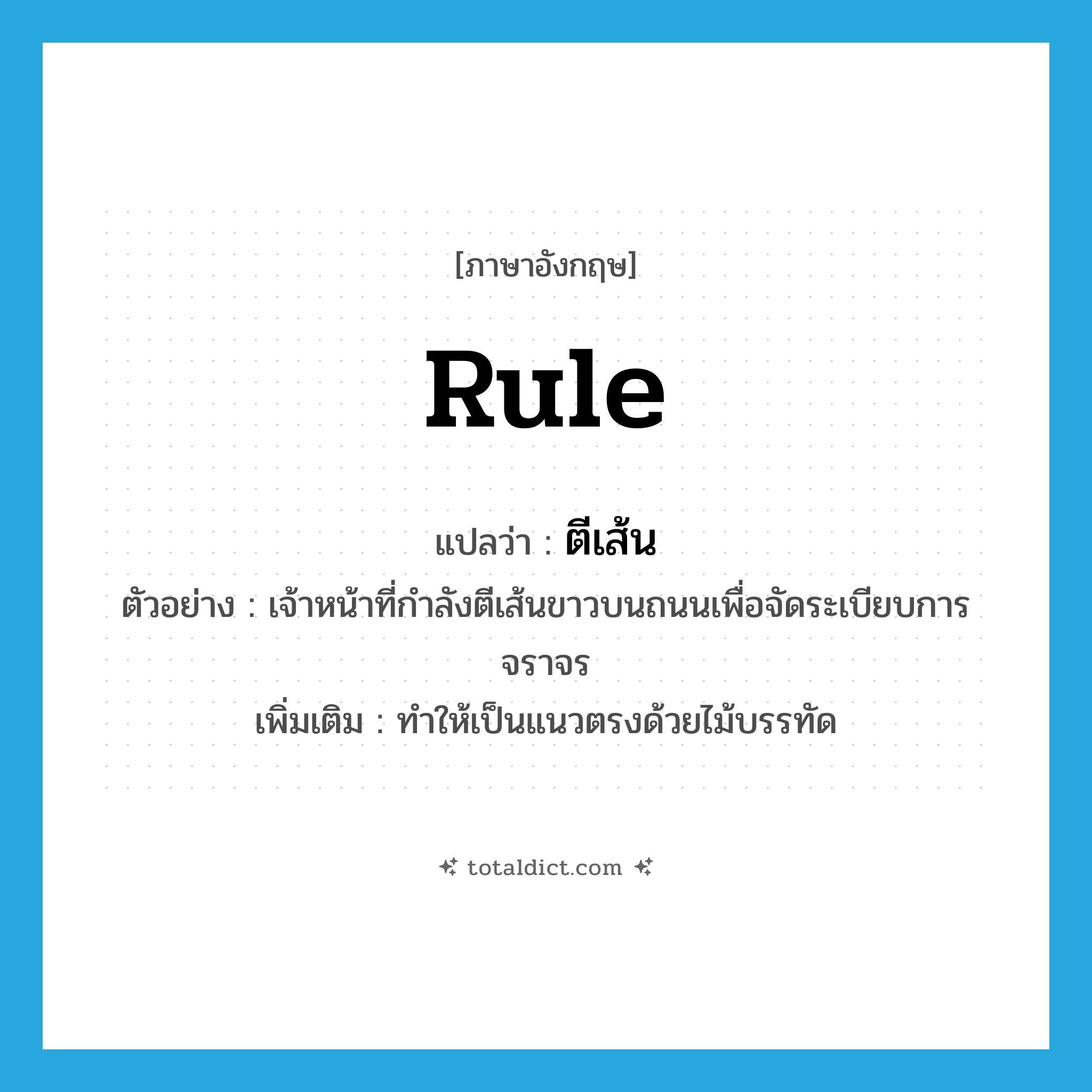 rule แปลว่า?, คำศัพท์ภาษาอังกฤษ rule แปลว่า ตีเส้น ประเภท V ตัวอย่าง เจ้าหน้าที่กำลังตีเส้นขาวบนถนนเพื่อจัดระเบียบการจราจร เพิ่มเติม ทำให้เป็นแนวตรงด้วยไม้บรรทัด หมวด V