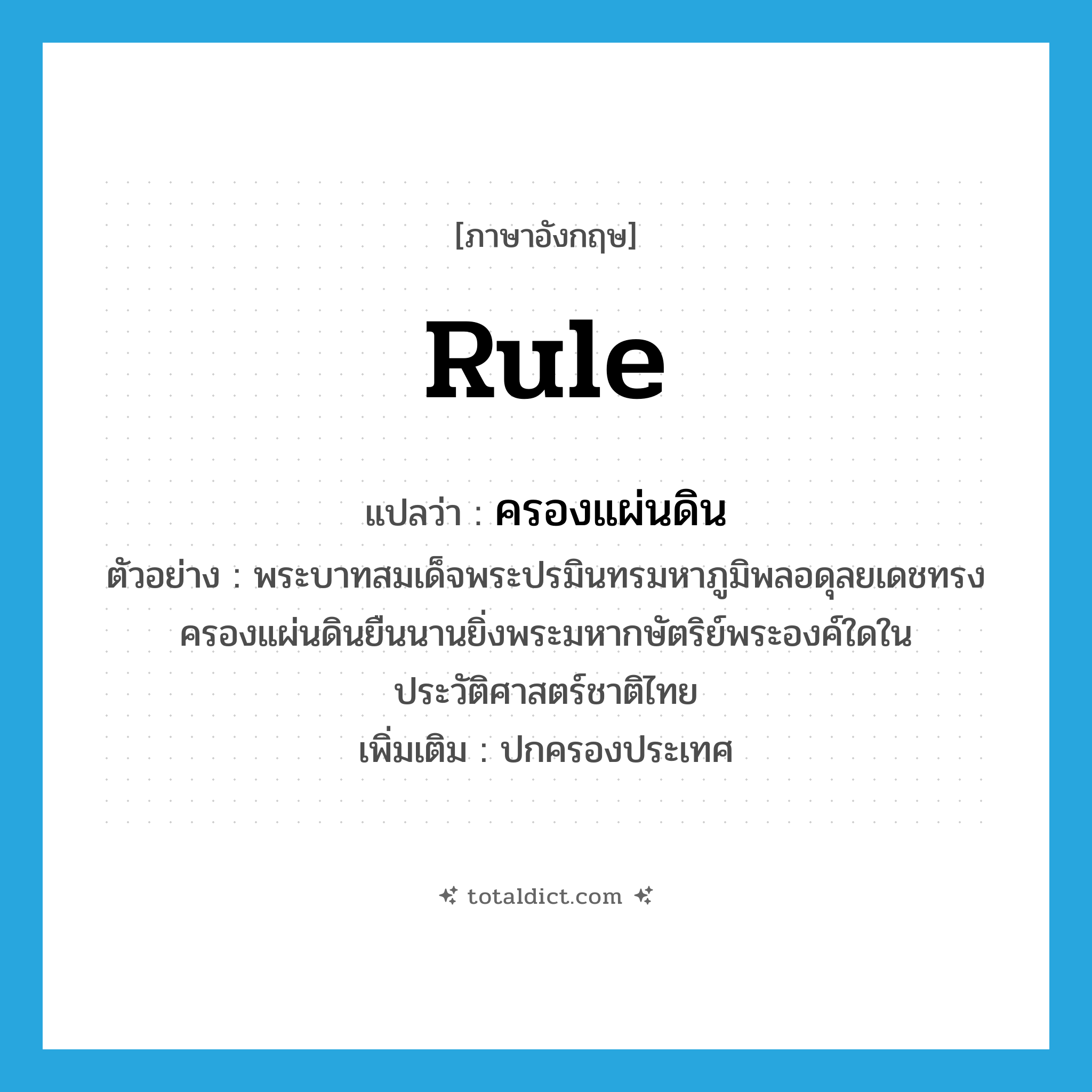 rule แปลว่า?, คำศัพท์ภาษาอังกฤษ rule แปลว่า ครองแผ่นดิน ประเภท V ตัวอย่าง พระบาทสมเด็จพระปรมินทรมหาภูมิพลอดุลยเดชทรงครองแผ่นดินยืนนานยิ่งพระมหากษัตริย์พระองค์ใดในประวัติศาสตร์ชาติไทย เพิ่มเติม ปกครองประเทศ หมวด V