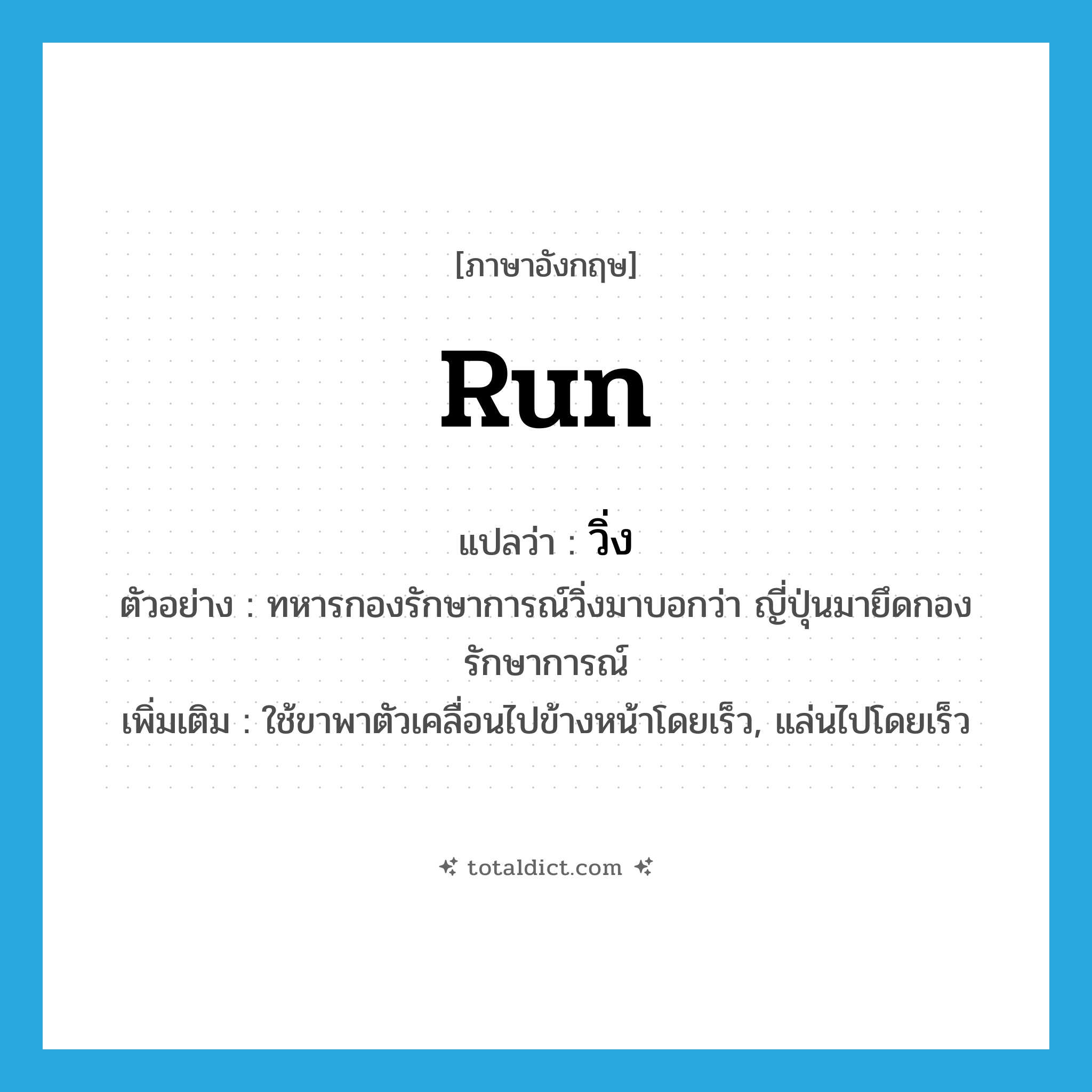 run แปลว่า?, คำศัพท์ภาษาอังกฤษ run แปลว่า วิ่ง ประเภท V ตัวอย่าง ทหารกองรักษาการณ์วิ่งมาบอกว่า ญี่ปุ่นมายึดกองรักษาการณ์ เพิ่มเติม ใช้ขาพาตัวเคลื่อนไปข้างหน้าโดยเร็ว, แล่นไปโดยเร็ว หมวด V