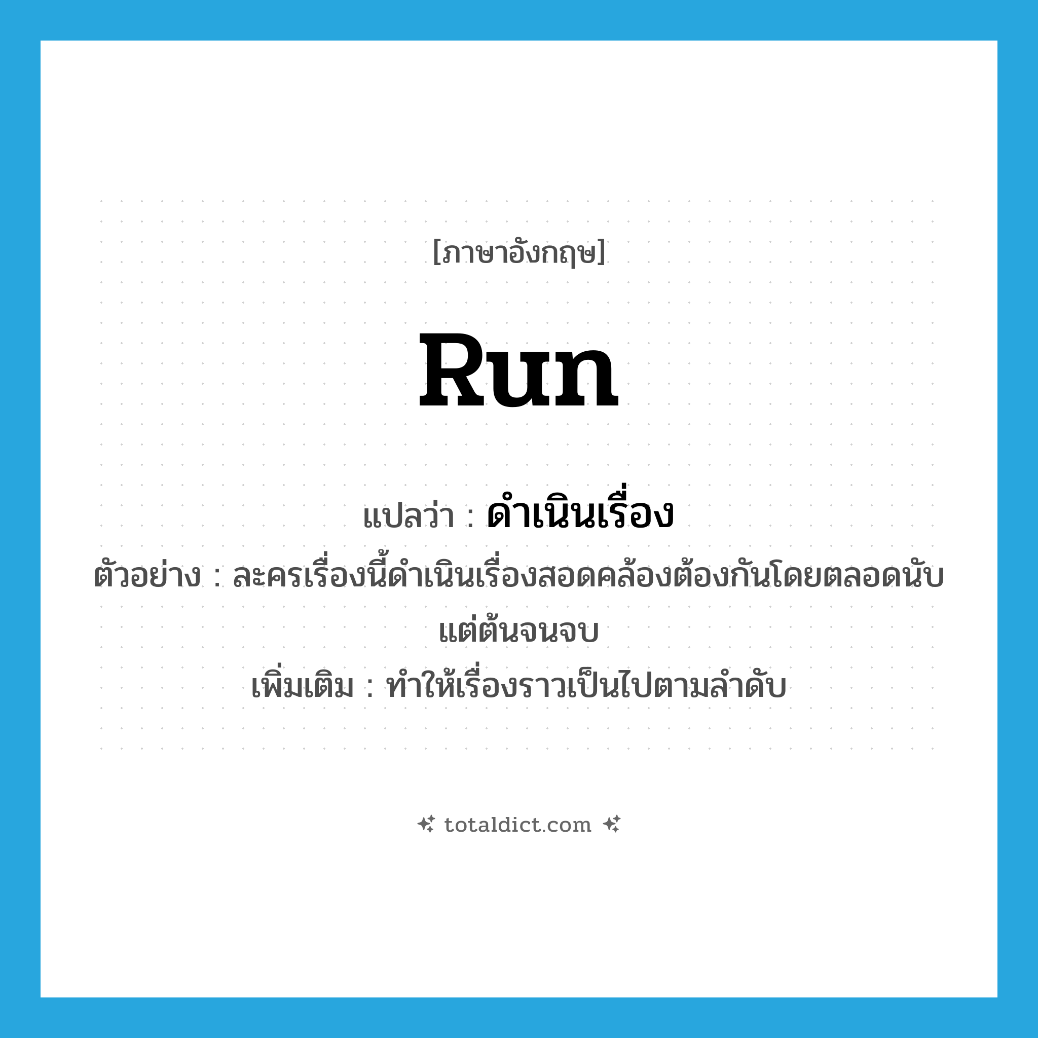 run แปลว่า?, คำศัพท์ภาษาอังกฤษ run แปลว่า ดำเนินเรื่อง ประเภท V ตัวอย่าง ละครเรื่องนี้ดำเนินเรื่องสอดคล้องต้องกันโดยตลอดนับแต่ต้นจนจบ เพิ่มเติม ทำให้เรื่องราวเป็นไปตามลำดับ หมวด V