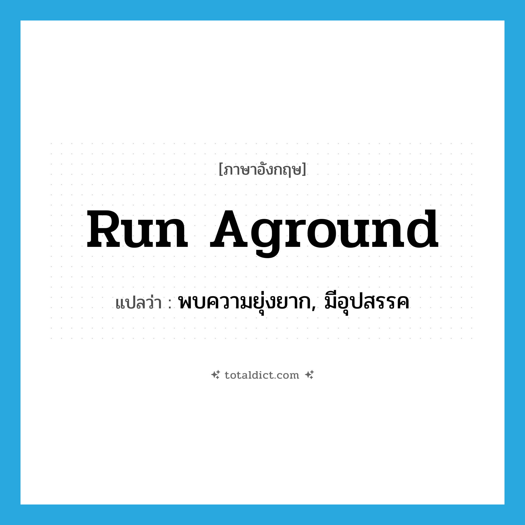 run aground แปลว่า?, คำศัพท์ภาษาอังกฤษ run aground แปลว่า พบความยุ่งยาก, มีอุปสรรค ประเภท PHRV หมวด PHRV