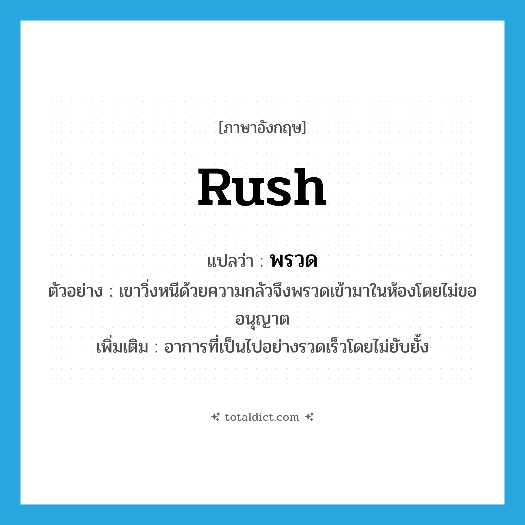 rush แปลว่า?, คำศัพท์ภาษาอังกฤษ rush แปลว่า พรวด ประเภท V ตัวอย่าง เขาวิ่งหนีด้วยความกลัวจึงพรวดเข้ามาในห้องโดยไม่ขออนุญาต เพิ่มเติม อาการที่เป็นไปอย่างรวดเร็วโดยไม่ยับยั้ง หมวด V