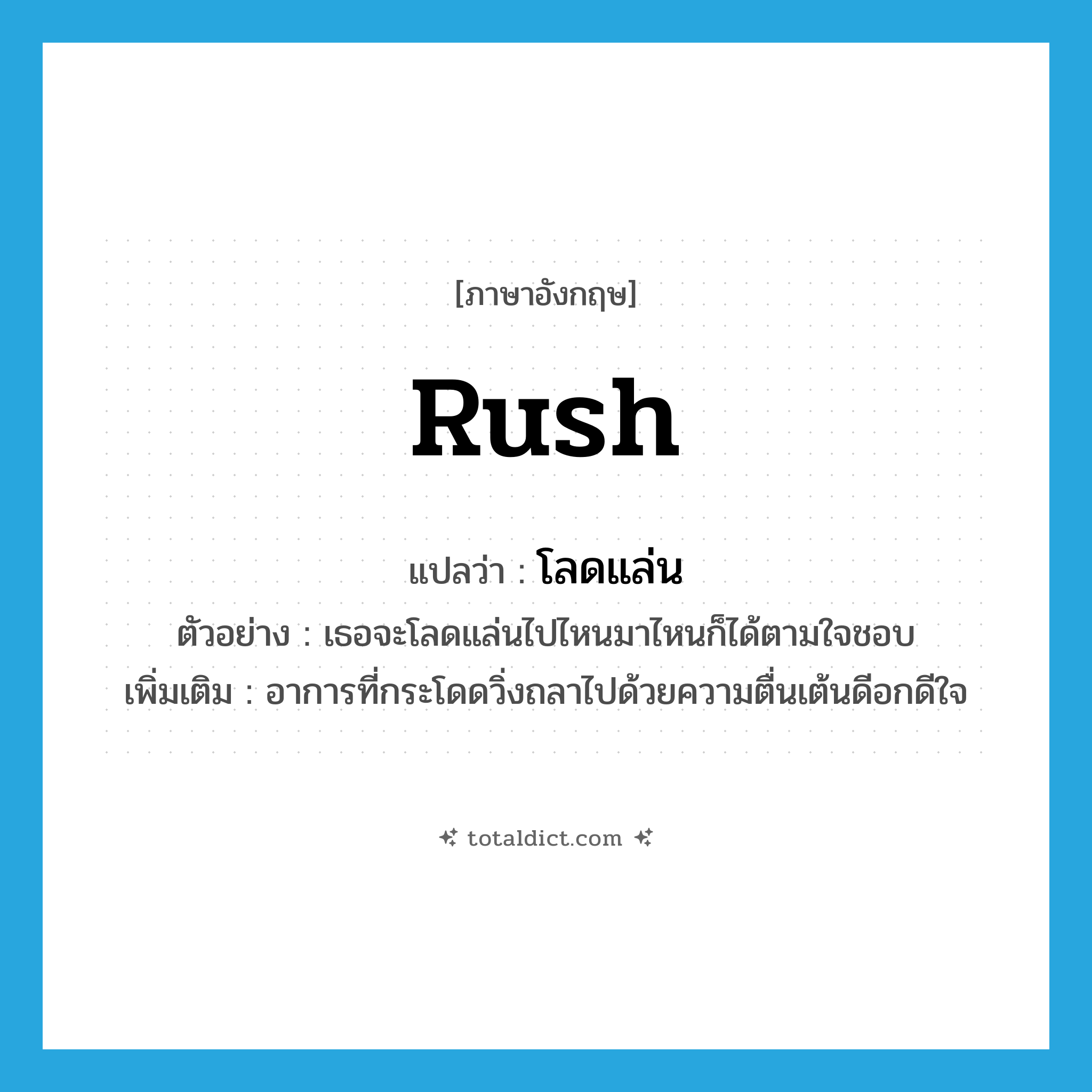 rush แปลว่า?, คำศัพท์ภาษาอังกฤษ rush แปลว่า โลดแล่น ประเภท V ตัวอย่าง เธอจะโลดแล่นไปไหนมาไหนก็ได้ตามใจชอบ เพิ่มเติม อาการที่กระโดดวิ่งถลาไปด้วยความตื่นเต้นดีอกดีใจ หมวด V