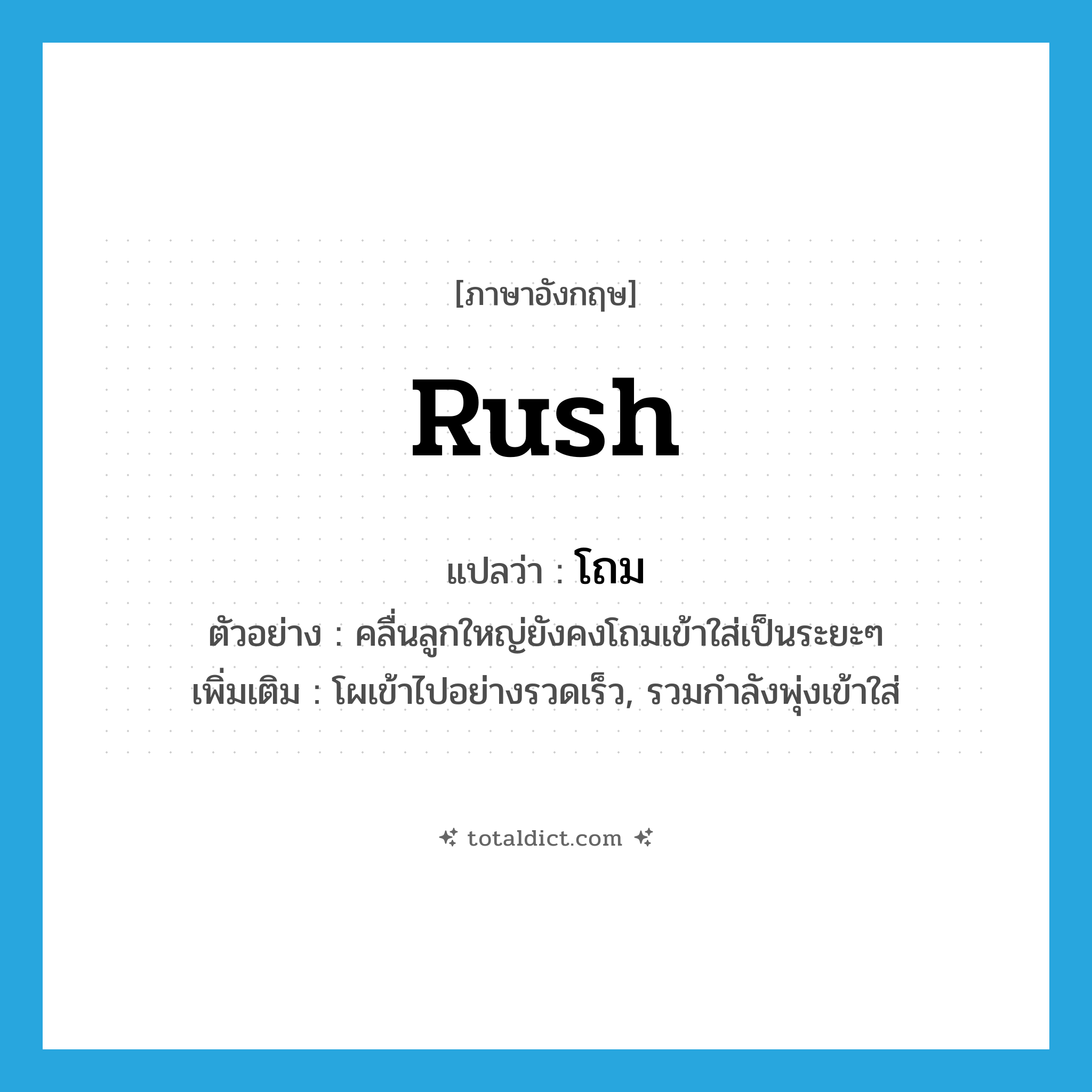 rush แปลว่า?, คำศัพท์ภาษาอังกฤษ rush แปลว่า โถม ประเภท V ตัวอย่าง คลื่นลูกใหญ่ยังคงโถมเข้าใส่เป็นระยะๆ เพิ่มเติม โผเข้าไปอย่างรวดเร็ว, รวมกำลังพุ่งเข้าใส่ หมวด V