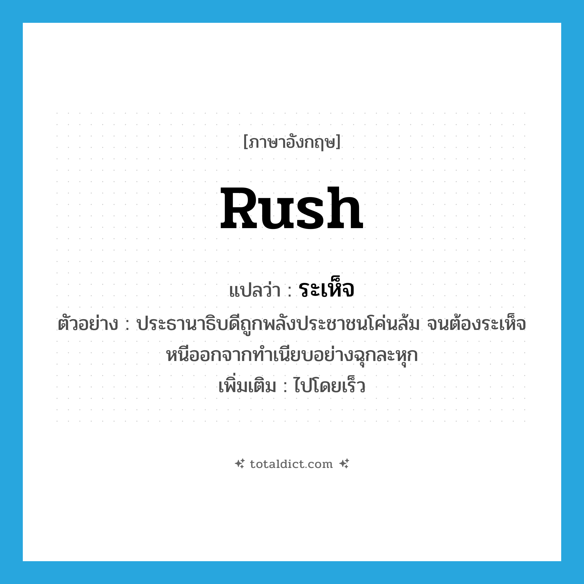 rush แปลว่า?, คำศัพท์ภาษาอังกฤษ rush แปลว่า ระเห็จ ประเภท V ตัวอย่าง ประธานาธิบดีถูกพลังประชาชนโค่นล้ม จนต้องระเห็จหนีออกจากทำเนียบอย่างฉุกละหุก เพิ่มเติม ไปโดยเร็ว หมวด V