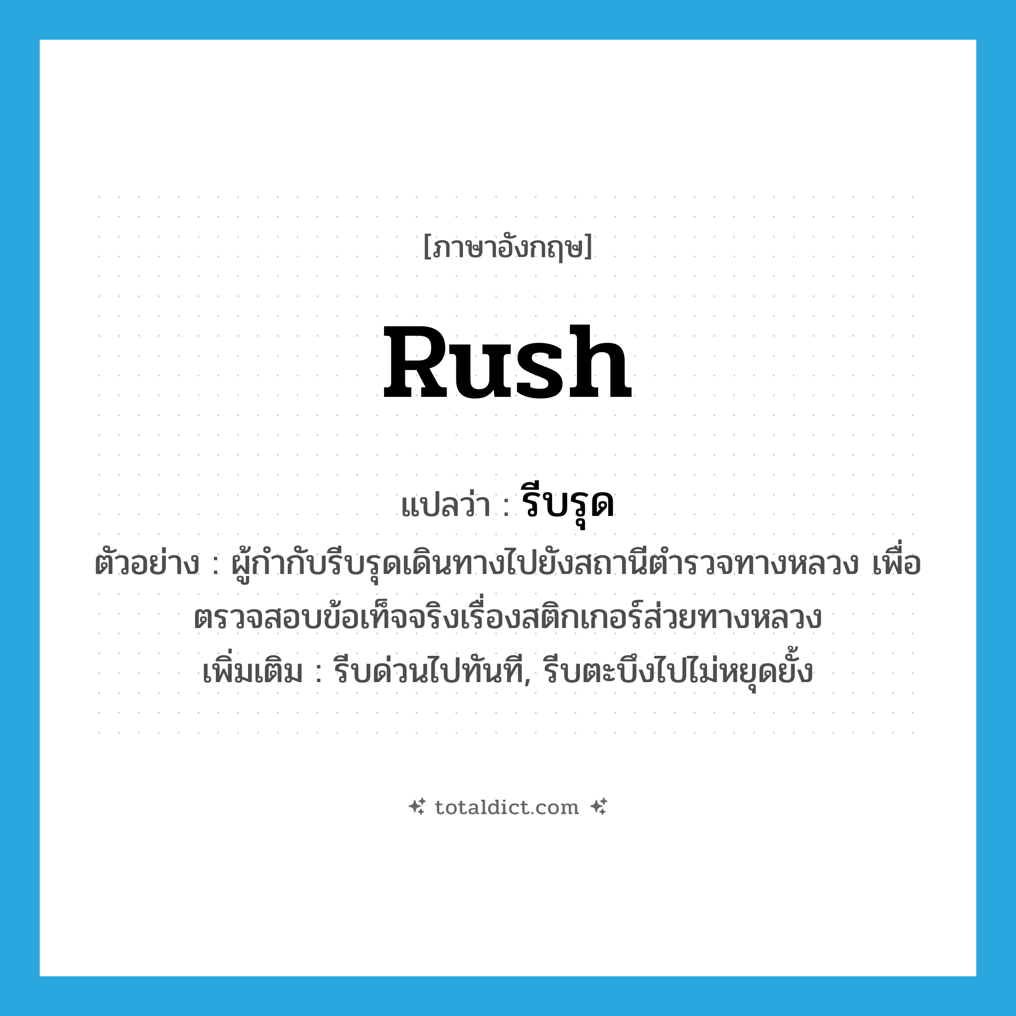 rush แปลว่า?, คำศัพท์ภาษาอังกฤษ rush แปลว่า รีบรุด ประเภท V ตัวอย่าง ผู้กำกับรีบรุดเดินทางไปยังสถานีตำรวจทางหลวง เพื่อตรวจสอบข้อเท็จจริงเรื่องสติกเกอร์ส่วยทางหลวง เพิ่มเติม รีบด่วนไปทันที, รีบตะบึงไปไม่หยุดยั้ง หมวด V