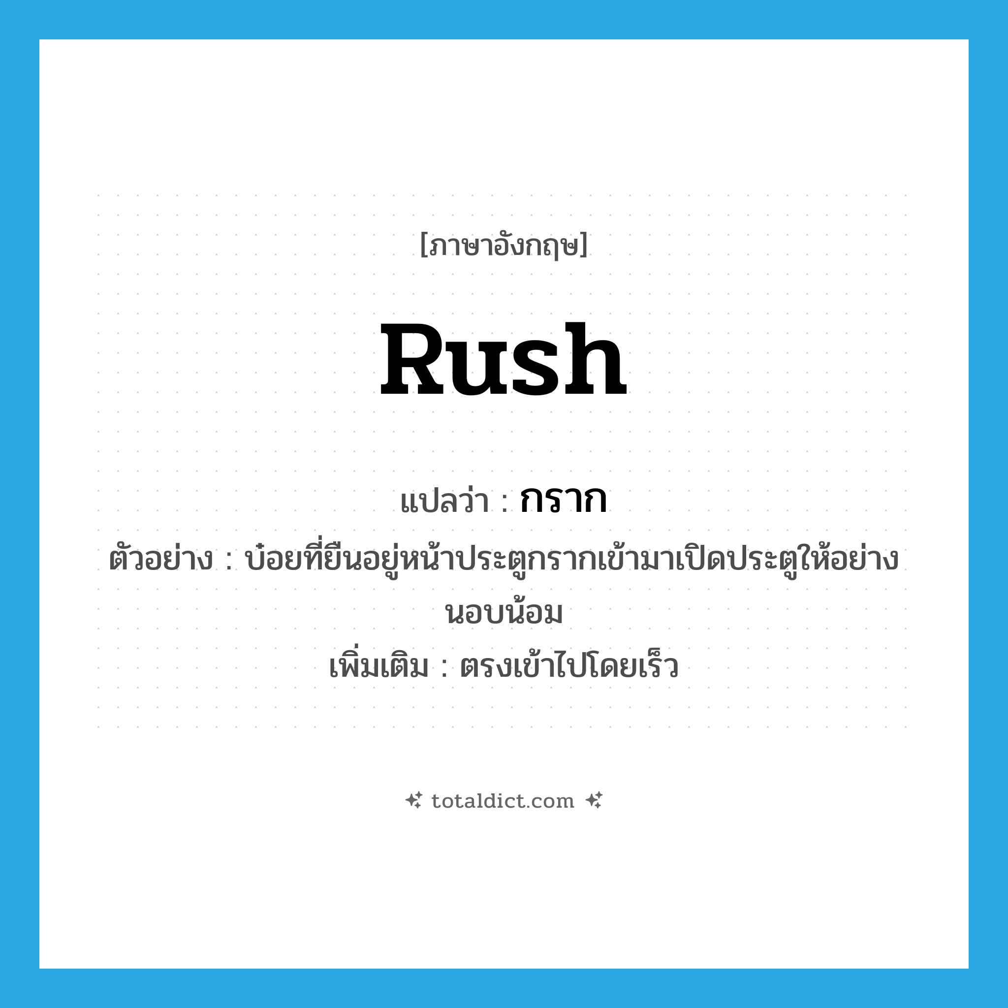 rush แปลว่า?, คำศัพท์ภาษาอังกฤษ rush แปลว่า กราก ประเภท V ตัวอย่าง บ๋อยที่ยืนอยู่หน้าประตูกรากเข้ามาเปิดประตูให้อย่างนอบน้อม เพิ่มเติม ตรงเข้าไปโดยเร็ว หมวด V