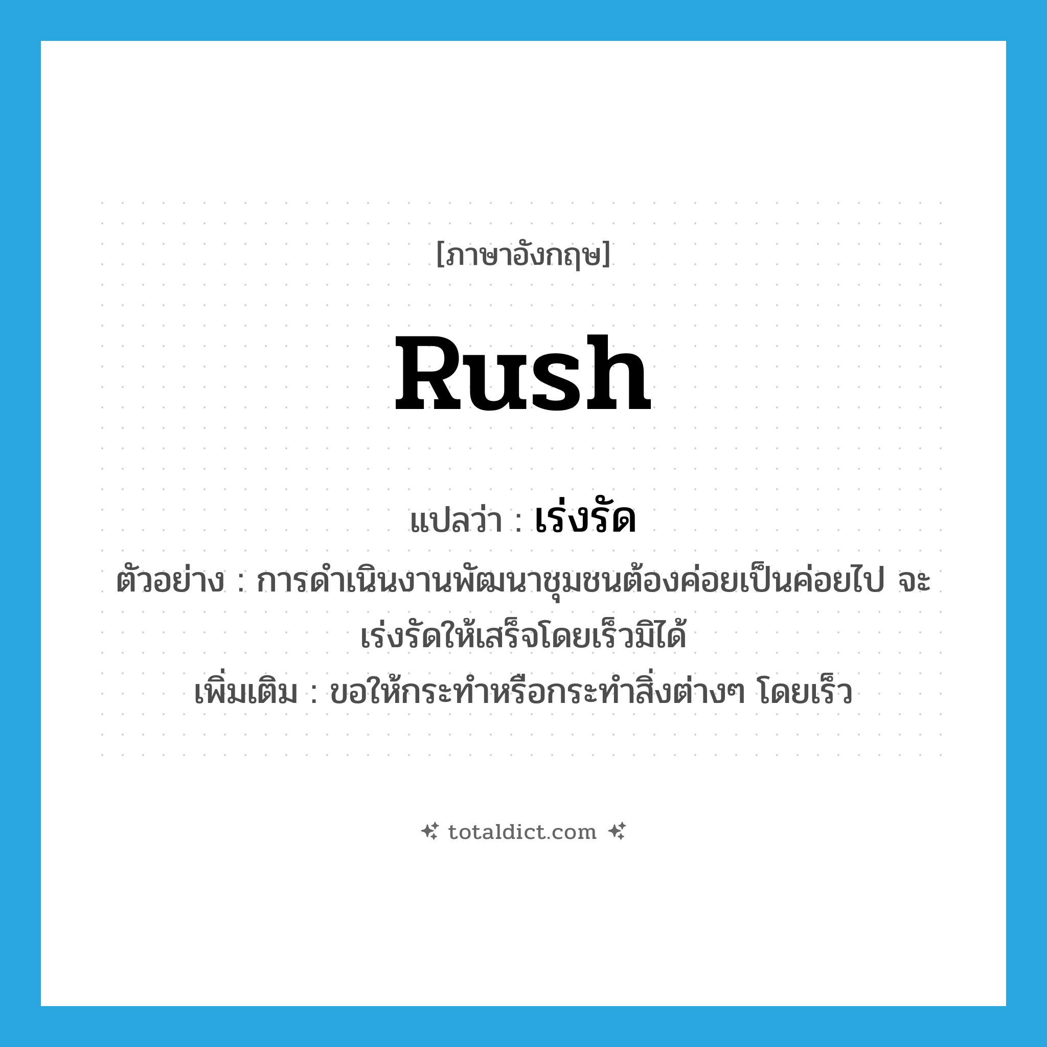 rush แปลว่า?, คำศัพท์ภาษาอังกฤษ rush แปลว่า เร่งรัด ประเภท V ตัวอย่าง การดำเนินงานพัฒนาชุมชนต้องค่อยเป็นค่อยไป จะเร่งรัดให้เสร็จโดยเร็วมิได้ เพิ่มเติม ขอให้กระทำหรือกระทำสิ่งต่างๆ โดยเร็ว หมวด V