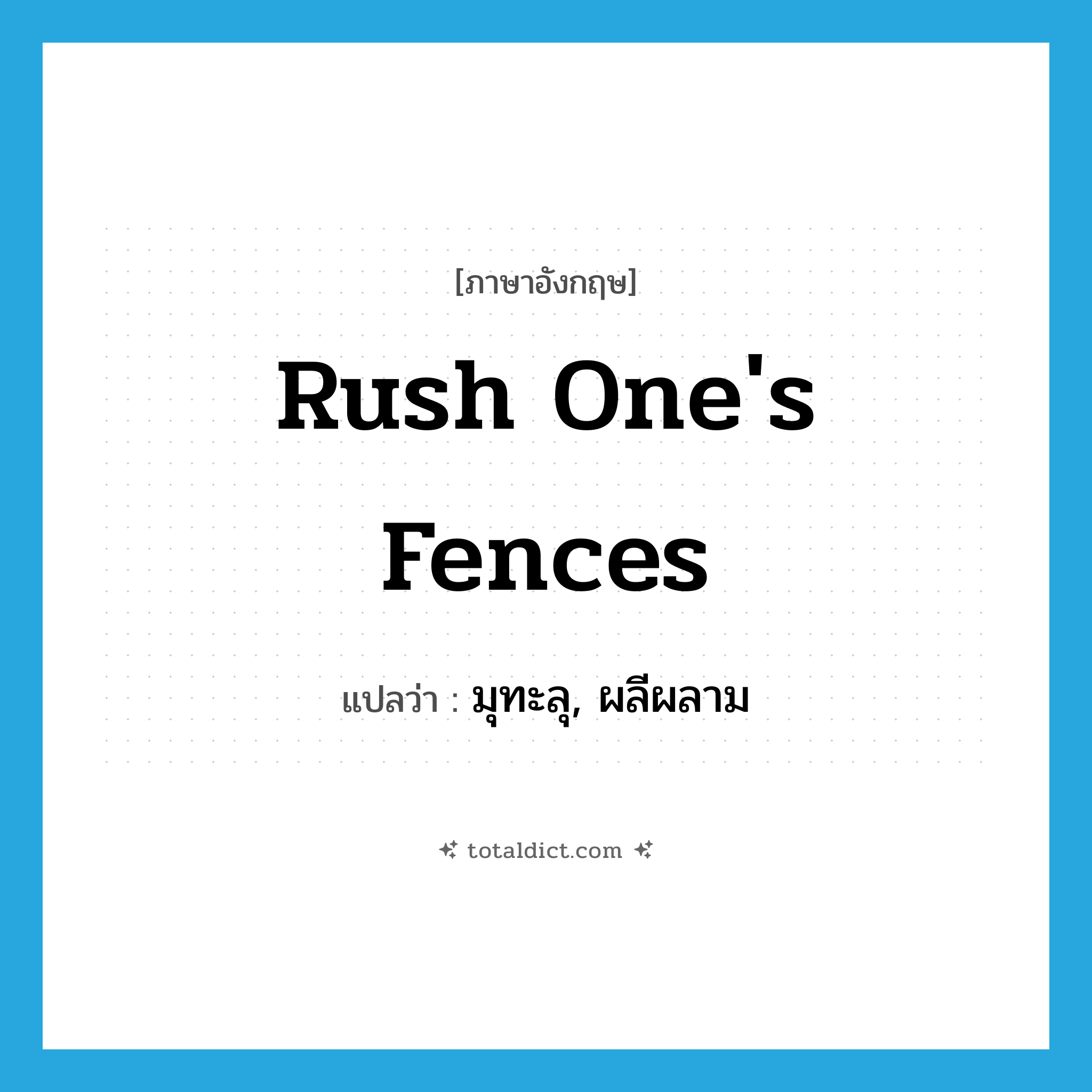 rush one&#39;s fences แปลว่า?, คำศัพท์ภาษาอังกฤษ rush one&#39;s fences แปลว่า มุทะลุ, ผลีผลาม ประเภท IDM หมวด IDM