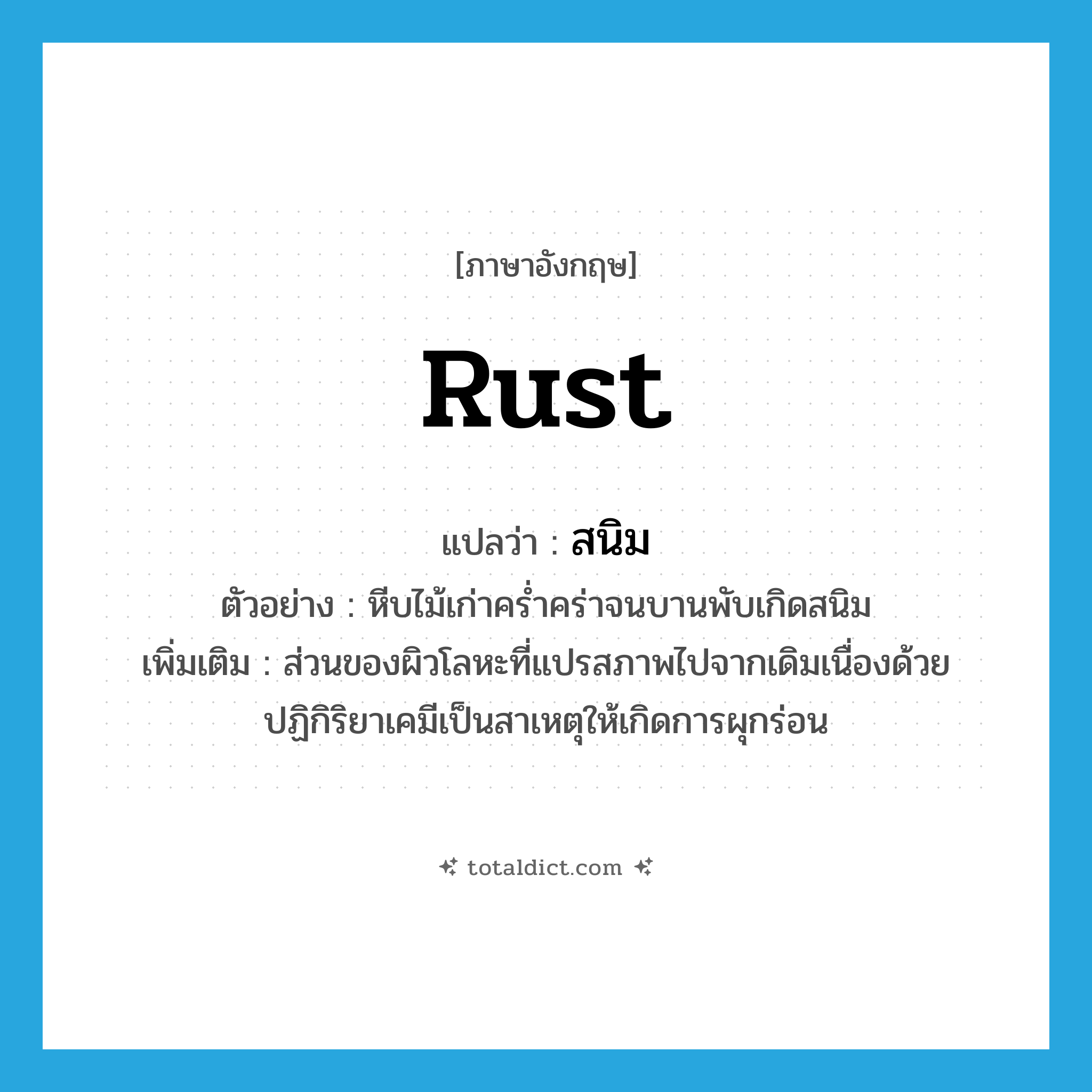 rust แปลว่า?, คำศัพท์ภาษาอังกฤษ rust แปลว่า สนิม ประเภท N ตัวอย่าง หีบไม้เก่าคร่ำคร่าจนบานพับเกิดสนิม เพิ่มเติม ส่วนของผิวโลหะที่แปรสภาพไปจากเดิมเนื่องด้วยปฏิกิริยาเคมีเป็นสาเหตุให้เกิดการผุกร่อน หมวด N