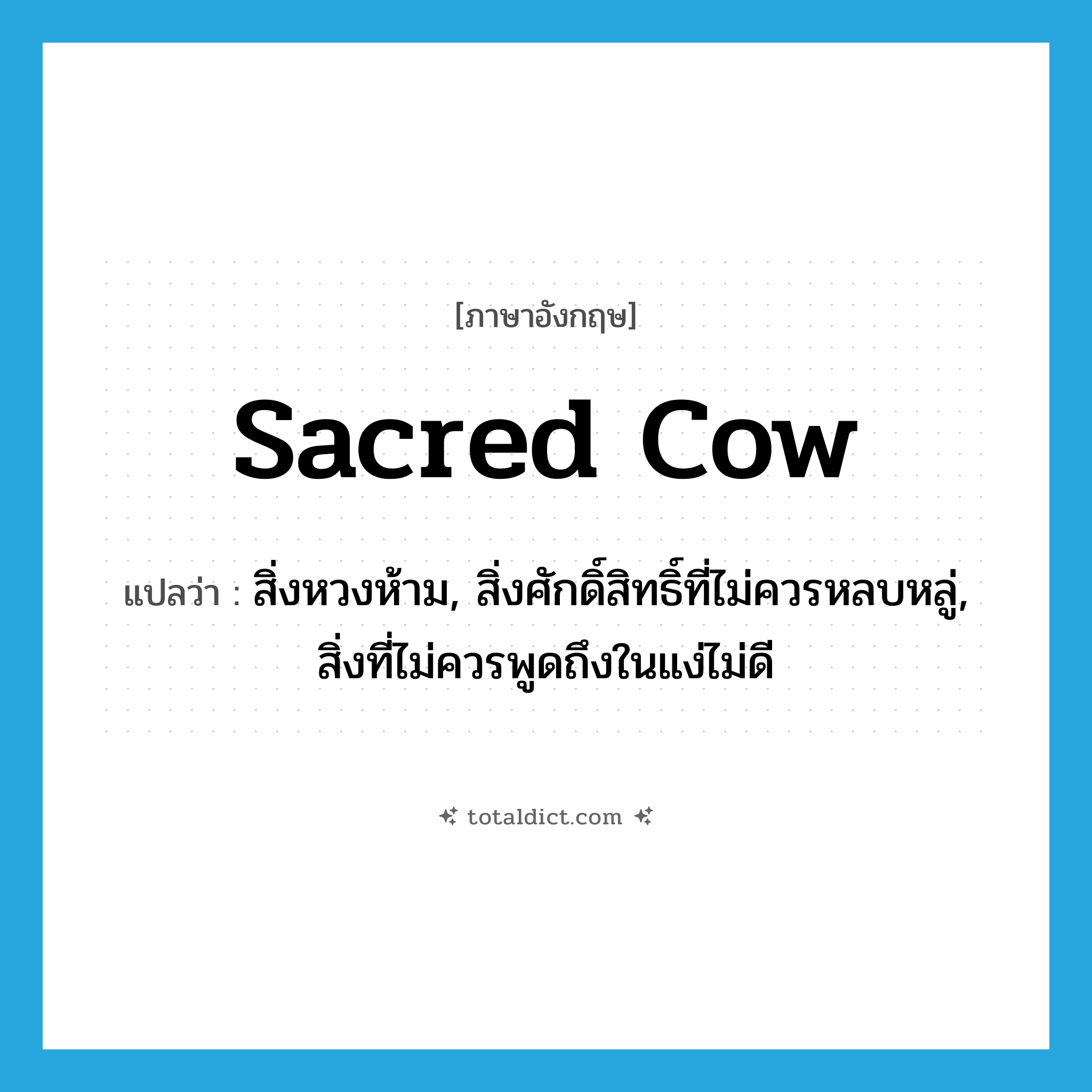 sacred cow แปลว่า?, คำศัพท์ภาษาอังกฤษ sacred cow แปลว่า สิ่งหวงห้าม, สิ่งศักดิ์สิทธิ์ที่ไม่ควรหลบหลู่, สิ่งที่ไม่ควรพูดถึงในแง่ไม่ดี ประเภท IDM หมวด IDM