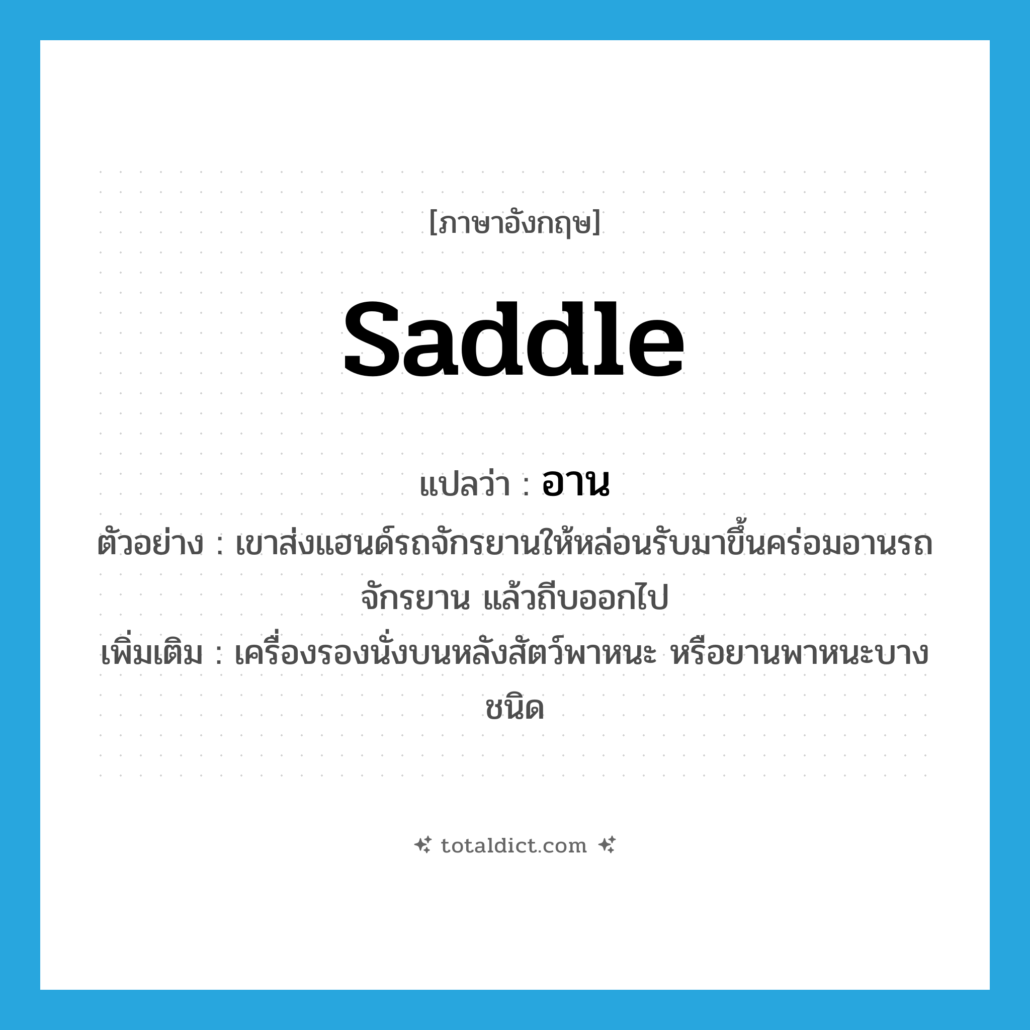 saddle แปลว่า?, คำศัพท์ภาษาอังกฤษ saddle แปลว่า อาน ประเภท N ตัวอย่าง เขาส่งแฮนด์รถจักรยานให้หล่อนรับมาขึ้นคร่อมอานรถจักรยาน แล้วถีบออกไป เพิ่มเติม เครื่องรองนั่งบนหลังสัตว์พาหนะ หรือยานพาหนะบางชนิด หมวด N