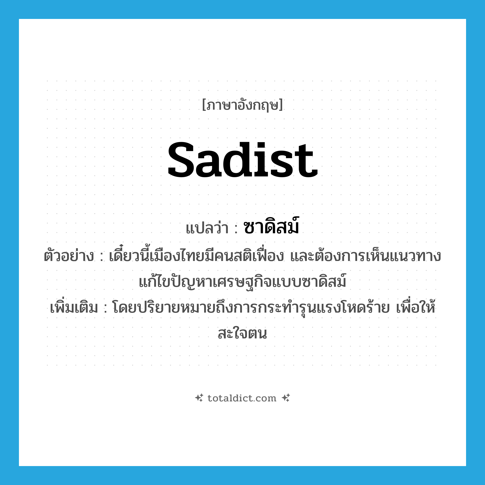 sadist แปลว่า?, คำศัพท์ภาษาอังกฤษ sadist แปลว่า ซาดิสม์ ประเภท ADJ ตัวอย่าง เดี๋ยวนี้เมืองไทยมีคนสติเฟื่อง และต้องการเห็นแนวทางแก้ไขปัญหาเศรษฐกิจแบบซาดิสม์ เพิ่มเติม โดยปริยายหมายถึงการกระทำรุนแรงโหดร้าย เพื่อให้สะใจตน หมวด ADJ