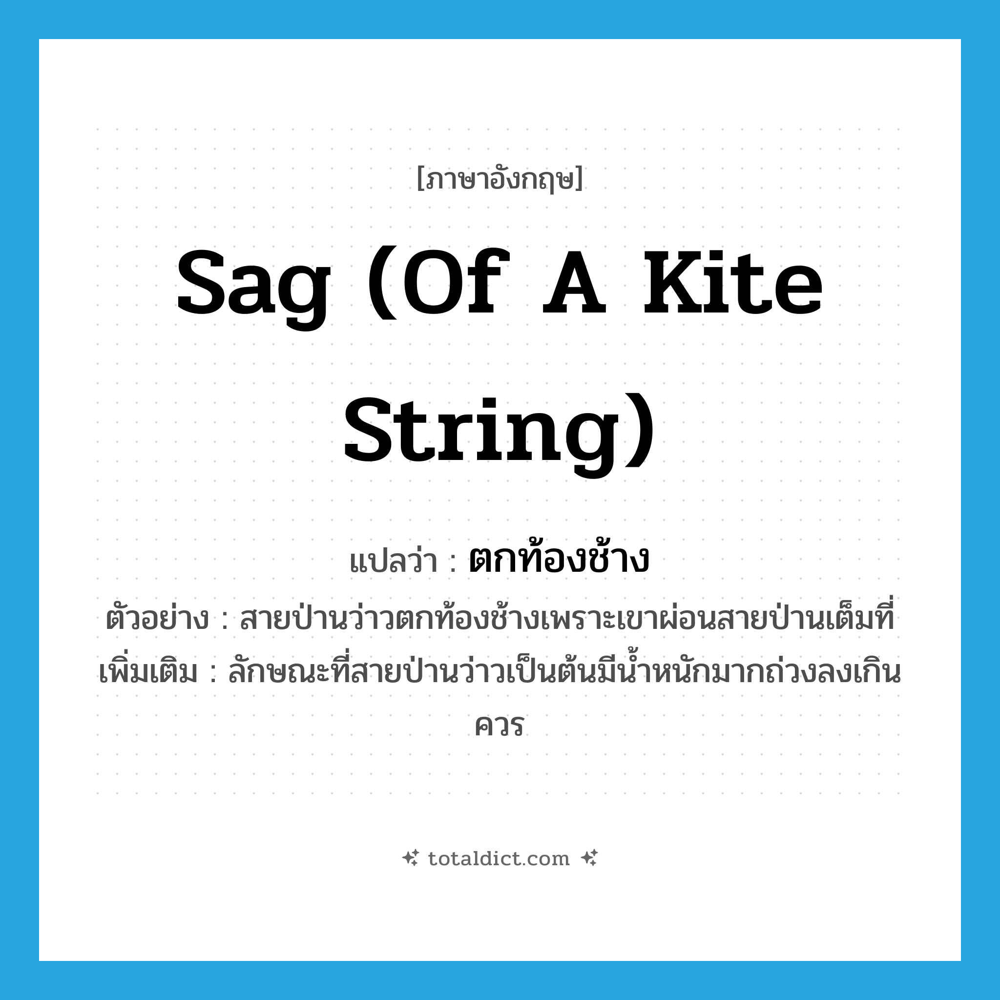 sag (of a kite string) แปลว่า?, คำศัพท์ภาษาอังกฤษ sag (of a kite string) แปลว่า ตกท้องช้าง ประเภท V ตัวอย่าง สายป่านว่าวตกท้องช้างเพราะเขาผ่อนสายป่านเต็มที่ เพิ่มเติม ลักษณะที่สายป่านว่าวเป็นต้นมีน้ำหนักมากถ่วงลงเกินควร หมวด V