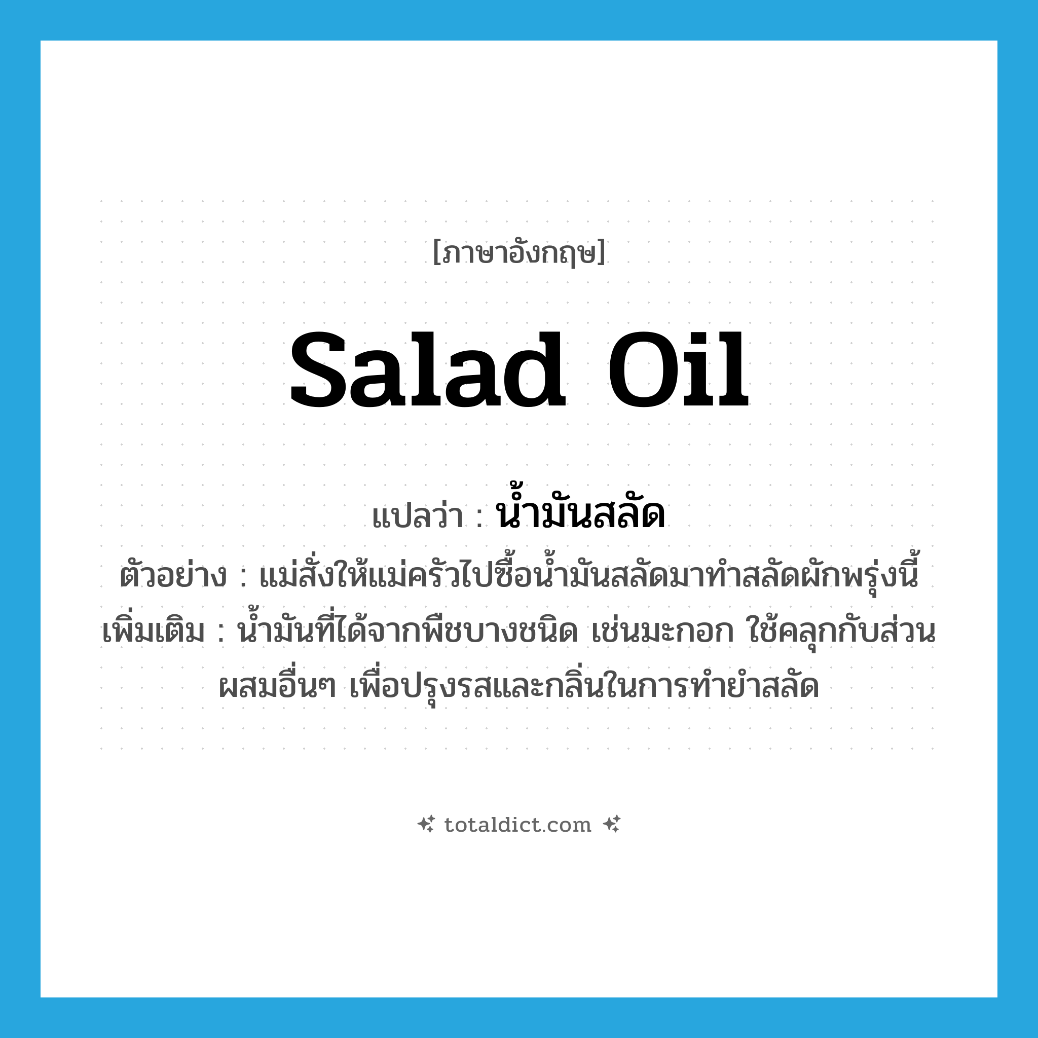 salad oil แปลว่า?, คำศัพท์ภาษาอังกฤษ salad oil แปลว่า น้ำมันสลัด ประเภท N ตัวอย่าง แม่สั่งให้แม่ครัวไปซื้อน้ำมันสลัดมาทำสลัดผักพรุ่งนี้ เพิ่มเติม น้ำมันที่ได้จากพืชบางชนิด เช่นมะกอก ใช้คลุกกับส่วนผสมอื่นๆ เพื่อปรุงรสและกลิ่นในการทำยำสลัด หมวด N