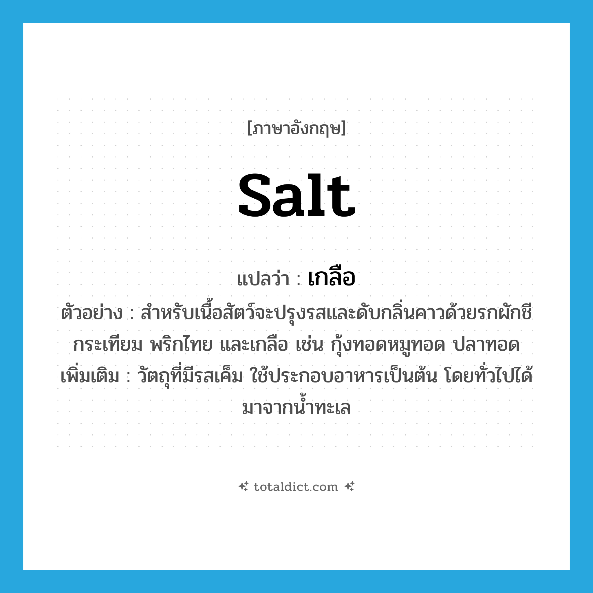 salt แปลว่า?, คำศัพท์ภาษาอังกฤษ salt แปลว่า เกลือ ประเภท N ตัวอย่าง สำหรับเนื้อสัตว์จะปรุงรสและดับกลิ่นคาวด้วยรกผักชี กระเทียม พริกไทย และเกลือ เช่น กุ้งทอดหมูทอด ปลาทอด เพิ่มเติม วัตถุที่มีรสเค็ม ใช้ประกอบอาหารเป็นต้น โดยทั่วไปได้มาจากน้ำทะเล หมวด N