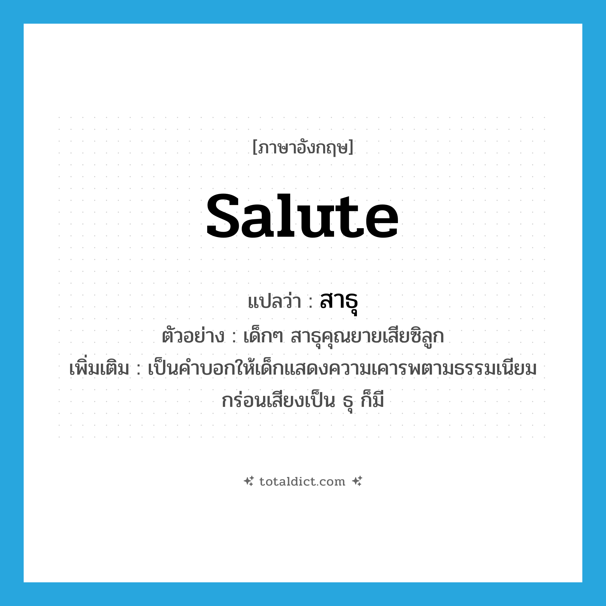 salute แปลว่า?, คำศัพท์ภาษาอังกฤษ salute แปลว่า สาธุ ประเภท V ตัวอย่าง เด็กๆ สาธุคุณยายเสียซิลูก เพิ่มเติม เป็นคำบอกให้เด็กแสดงความเคารพตามธรรมเนียม กร่อนเสียงเป็น ธุ ก็มี หมวด V